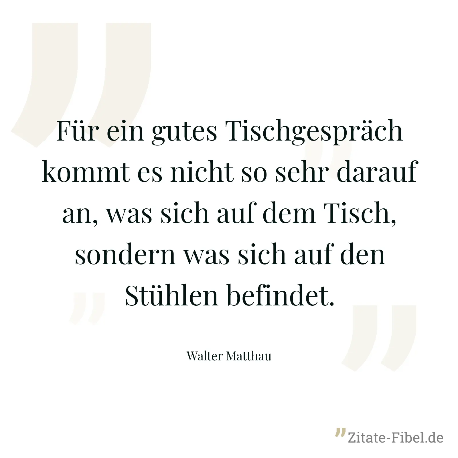 Für ein gutes Tischgespräch kommt es nicht so sehr darauf an, was sich auf dem Tisch, sondern was sich auf den Stühlen befindet. - Walter Matthau