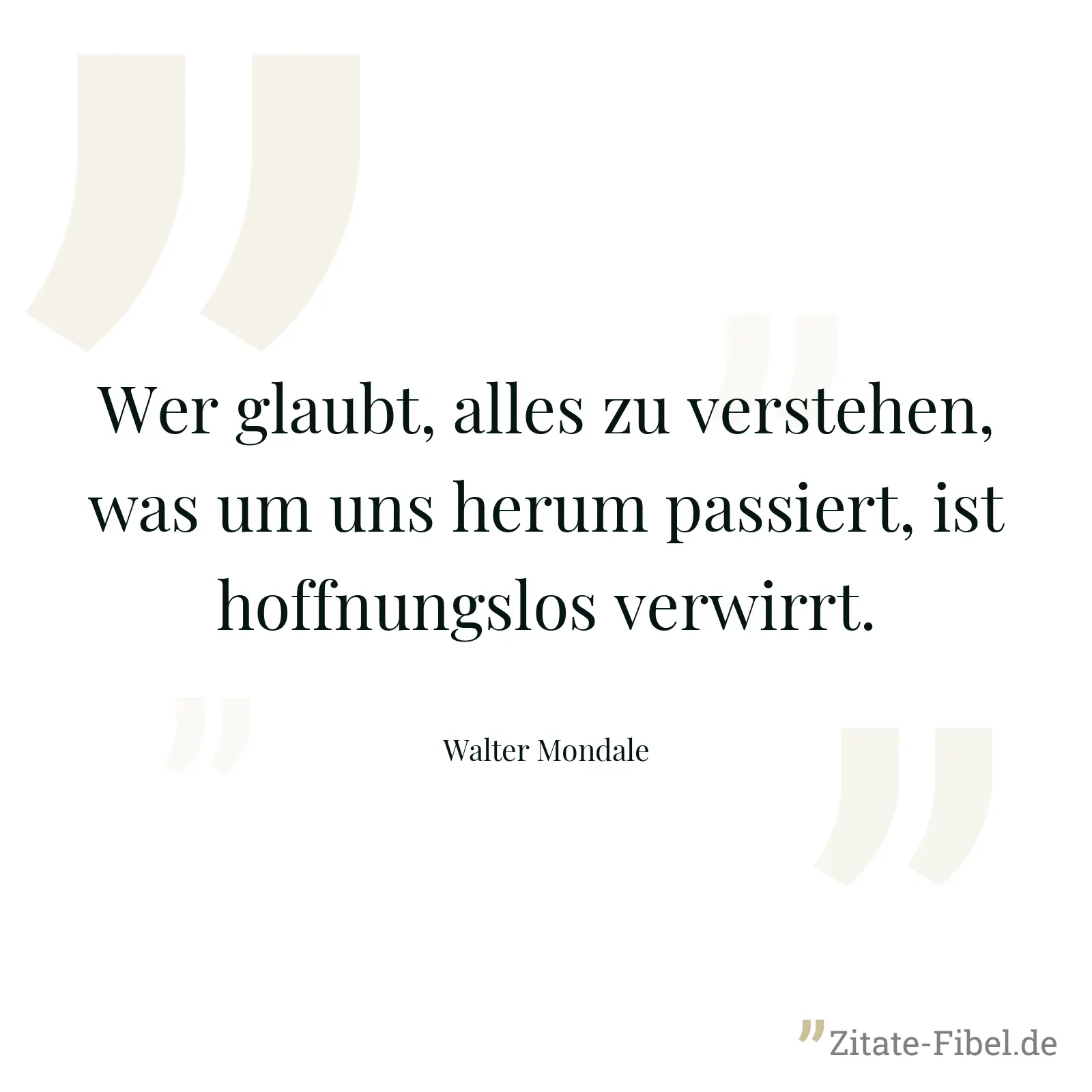 Wer glaubt, alles zu verstehen, was um uns herum passiert, ist hoffnungslos verwirrt. - Walter Mondale