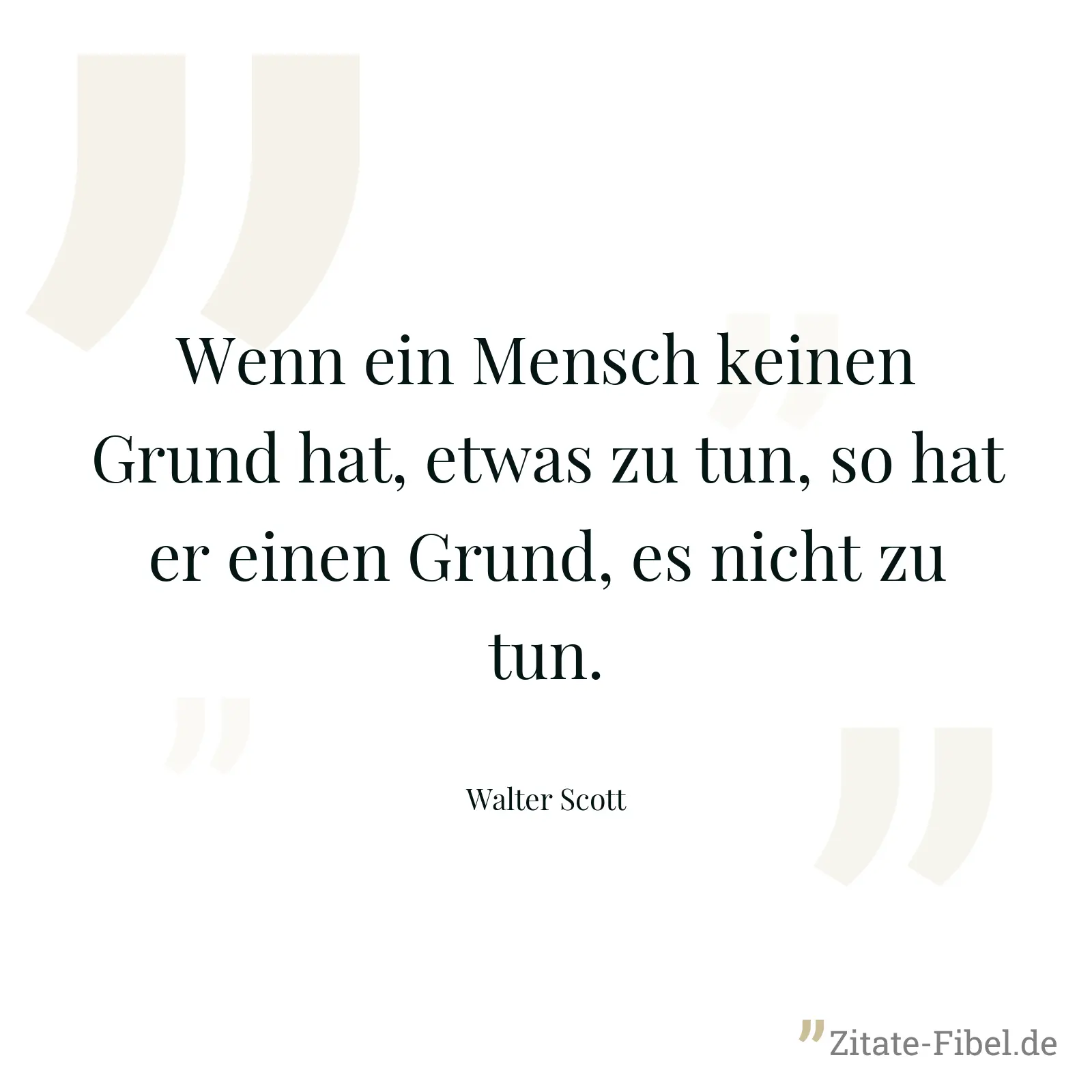 Wenn ein Mensch keinen Grund hat, etwas zu tun, so hat er einen Grund, es nicht zu tun. - Walter Scott
