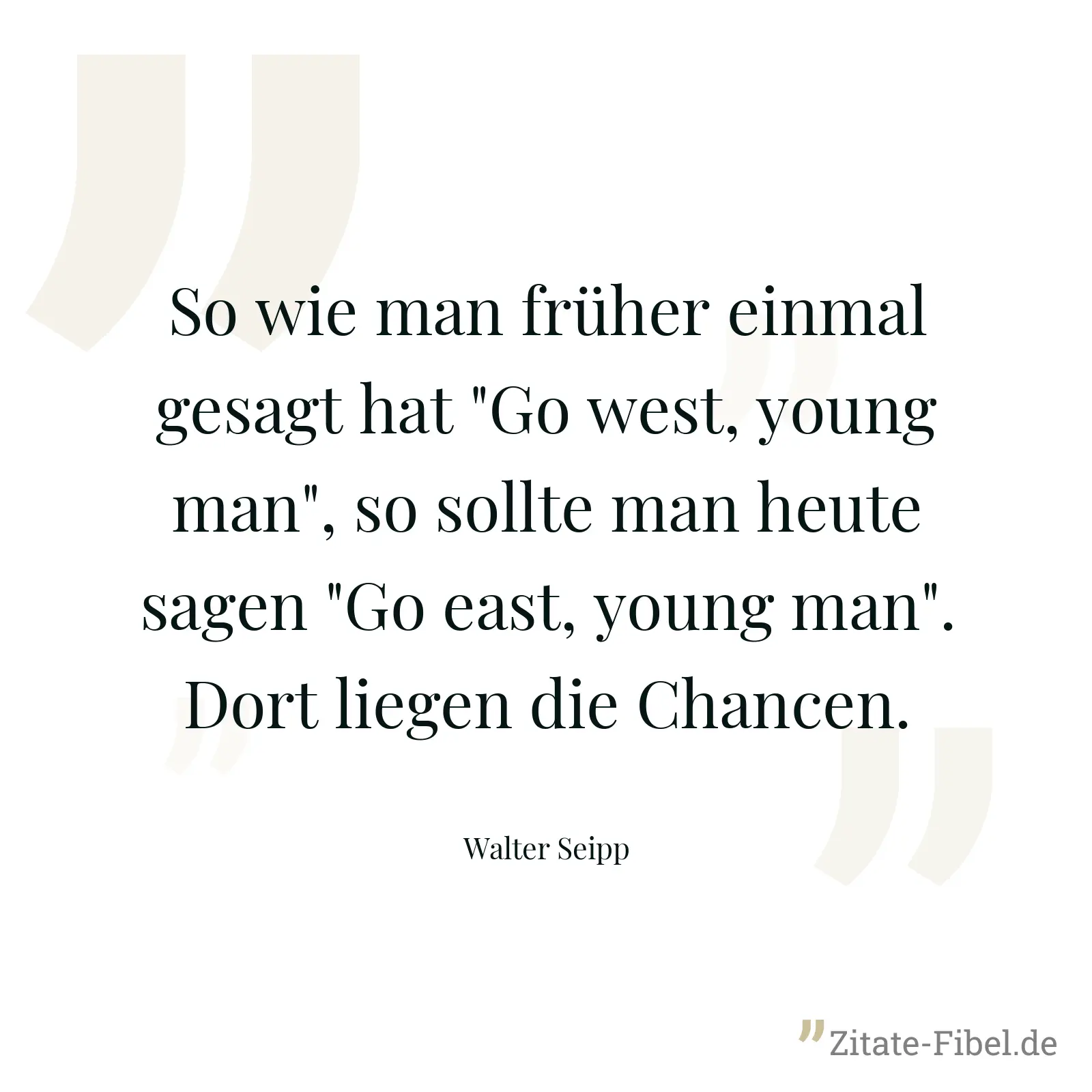 So wie man früher einmal gesagt hat "Go west, young man", so sollte man heute sagen "Go east, young man". Dort liegen die Chancen. - Walter Seipp