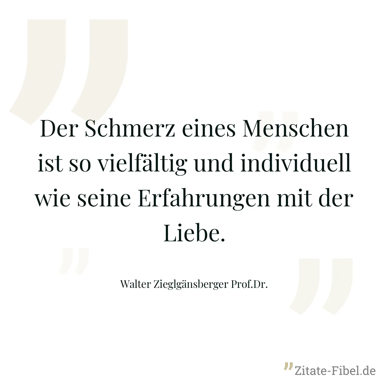 Der Schmerz eines Menschen ist so vielfältig und individuell wie seine Erfahrungen mit der Liebe. - Walter Zieglgänsberger Prof.Dr.
