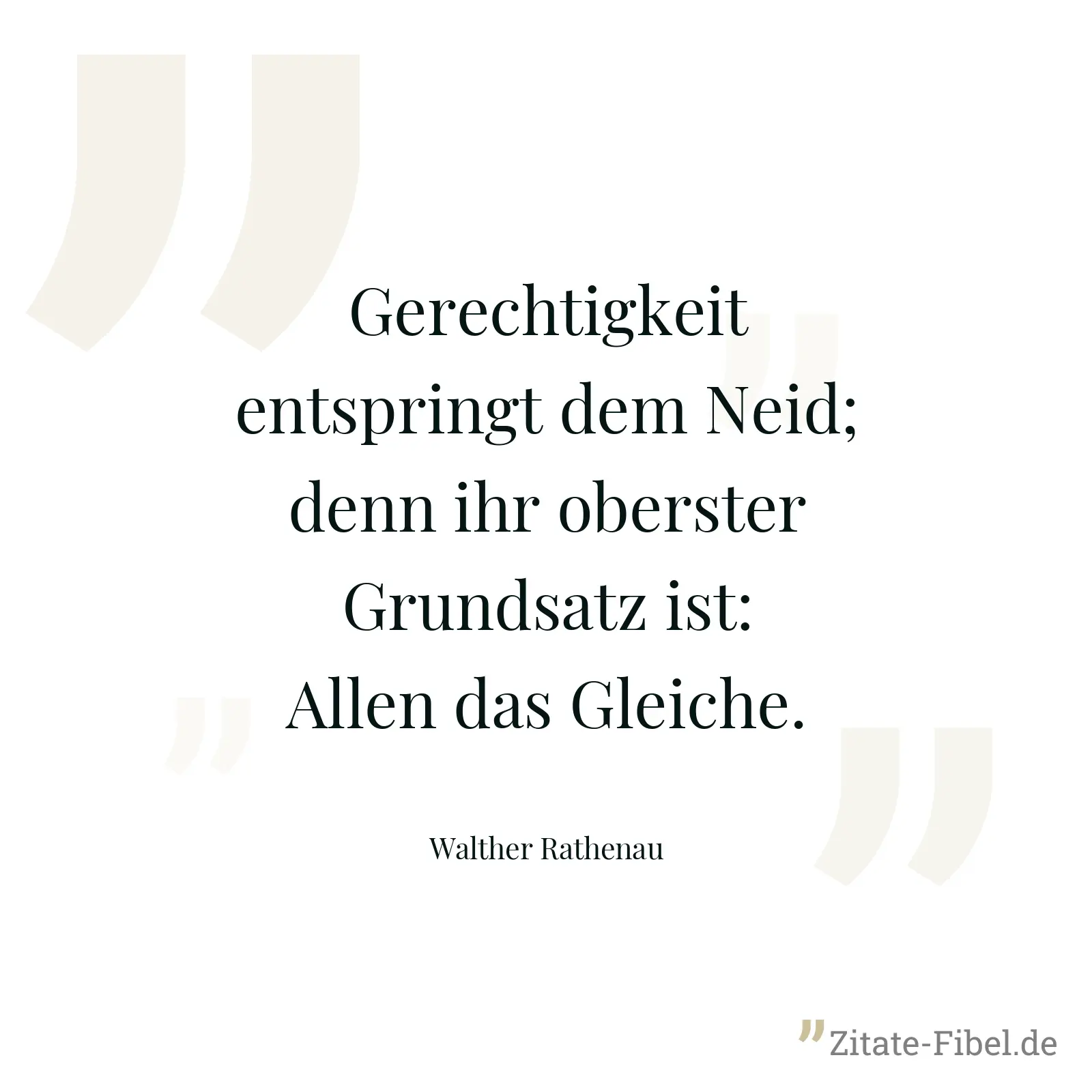 Gerechtigkeit entspringt dem Neid; denn ihr oberster Grundsatz ist: Allen das Gleiche. - Walther Rathenau
