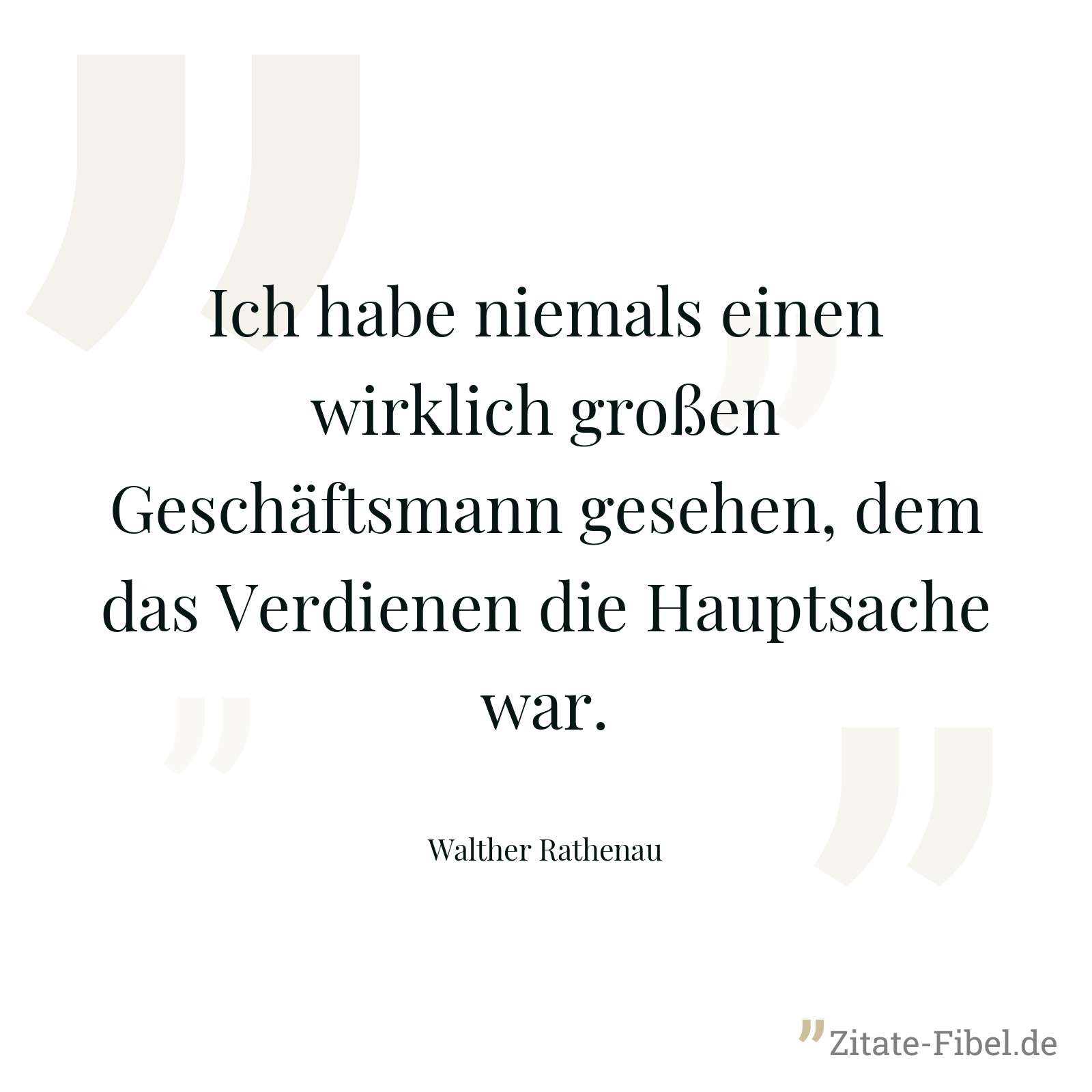 Ich habe niemals einen wirklich großen Geschäftsmann gesehen, dem das Verdienen die Hauptsache war. - Walther Rathenau