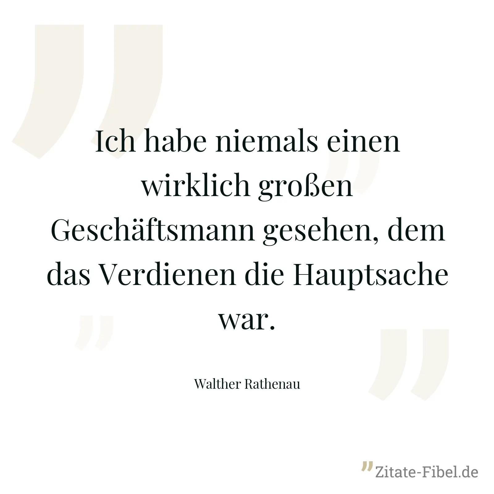 Ich habe niemals einen wirklich großen Geschäftsmann gesehen, dem das Verdienen die Hauptsache war. - Walther Rathenau