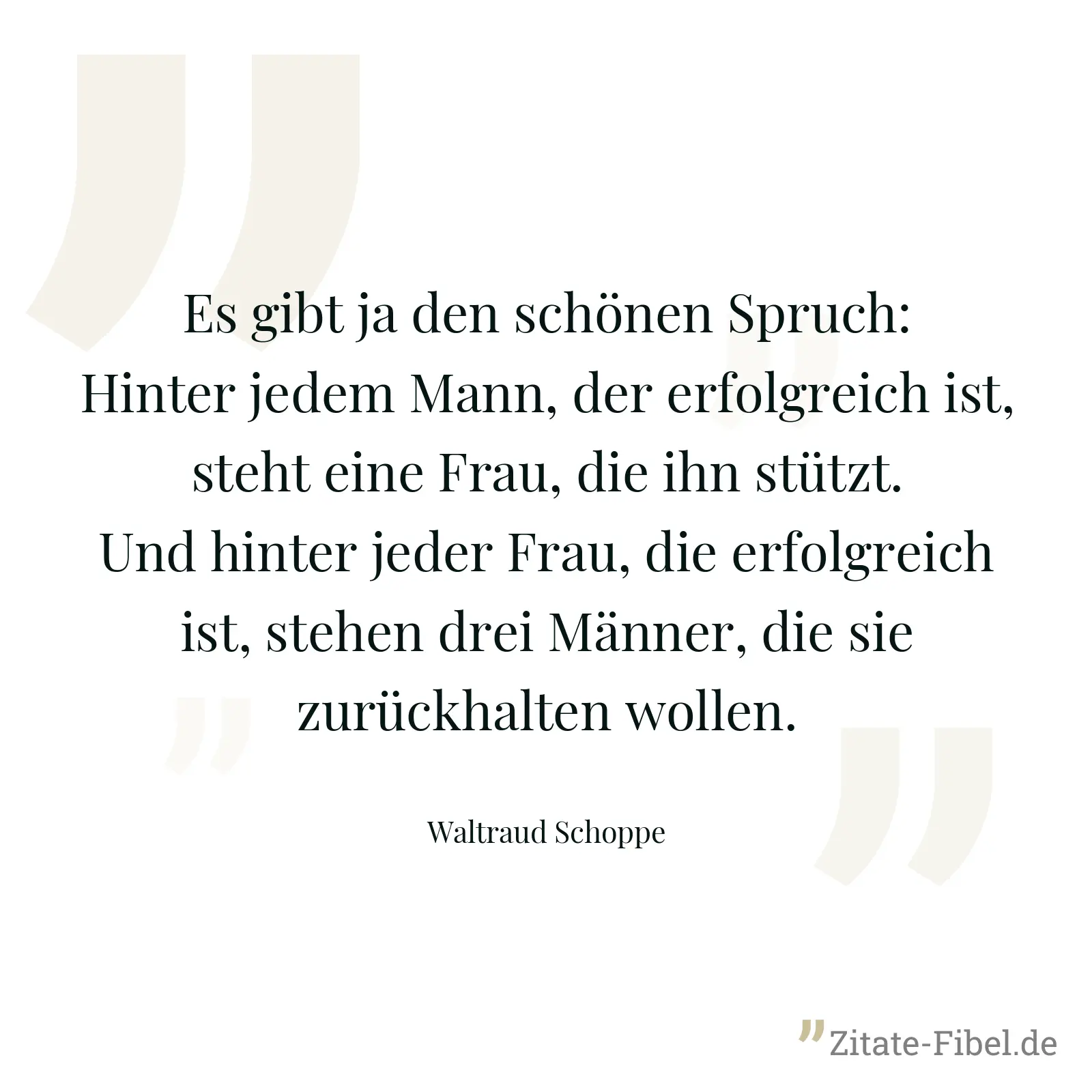 Es gibt ja den schönen Spruch: Hinter jedem Mann, der erfolgreich ist, steht eine Frau, die ihn stützt. Und hinter jeder Frau, die erfolgreich ist, stehen drei Männer, die sie zurückhalten wollen. - Waltraud Schoppe