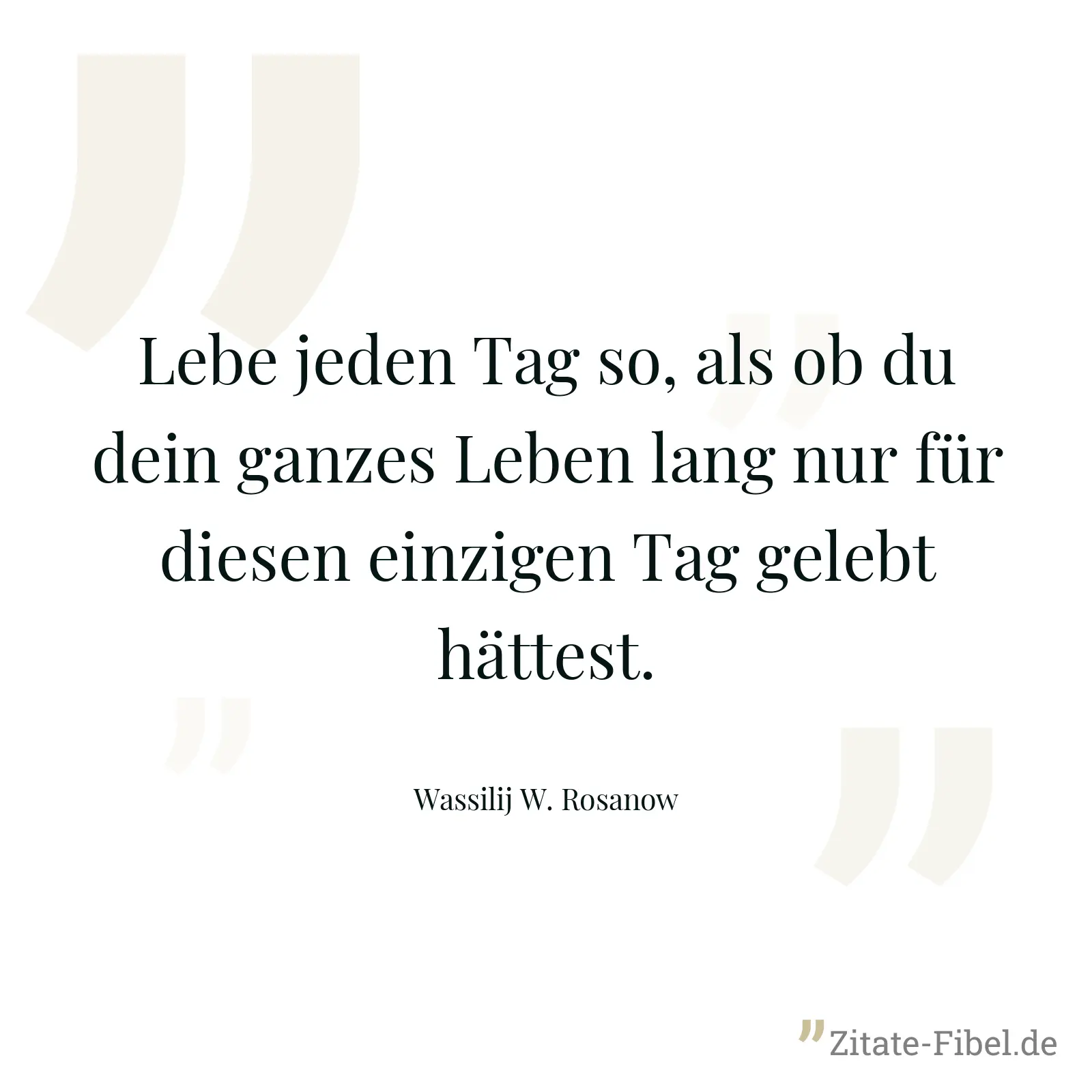 Lebe jeden Tag so, als ob du dein ganzes Leben lang nur für diesen einzigen Tag gelebt hättest. - Wassilij W. Rosanow