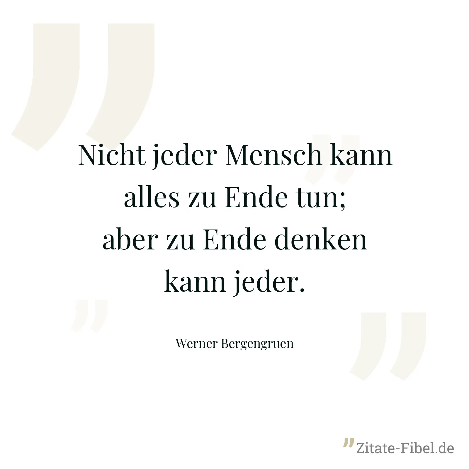 Nicht jeder Mensch kann alles zu Ende tun; aber zu Ende denken kann jeder. - Werner Bergengruen