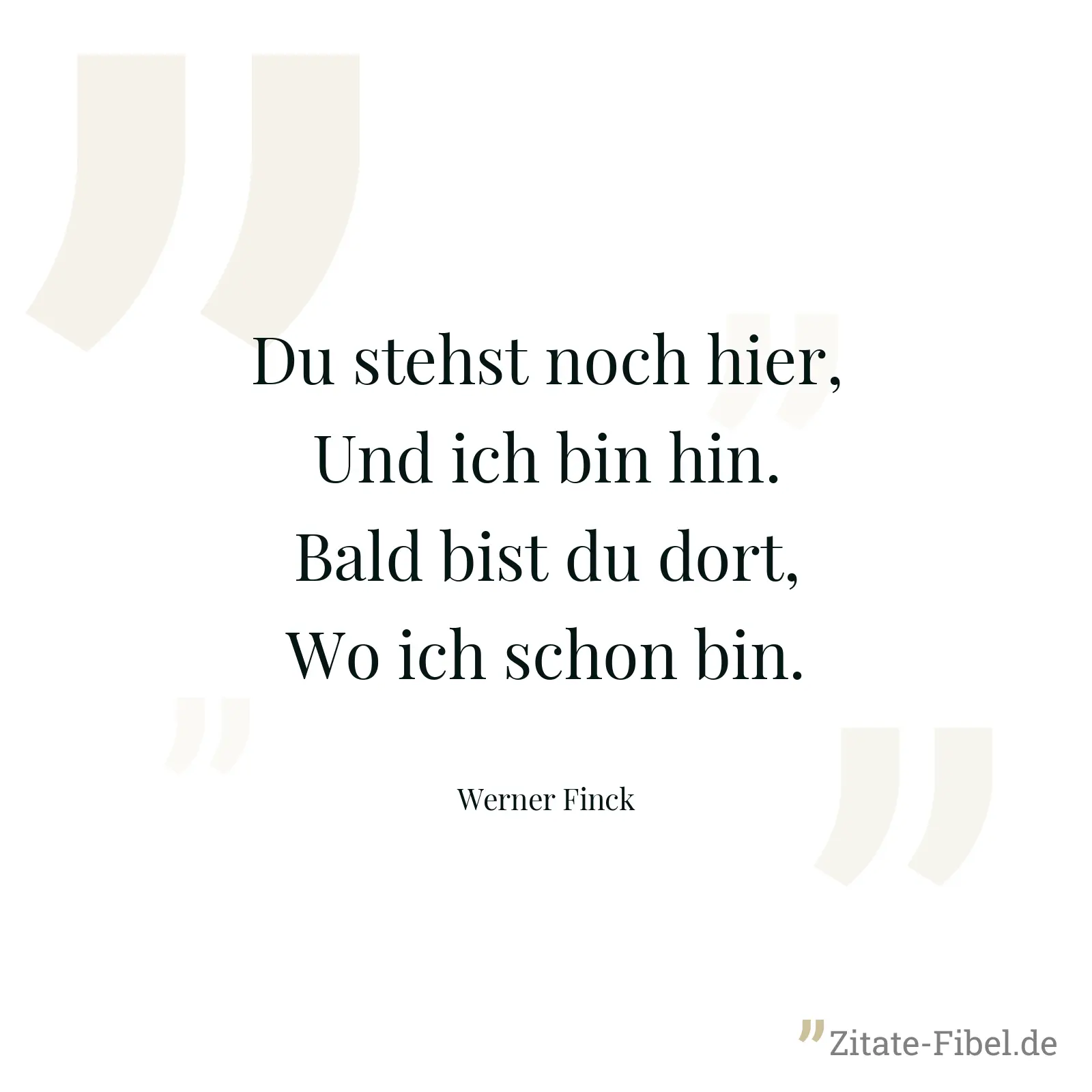 Du stehst noch hier, Und ich bin hin. Bald bist du dort, Wo ich schon bin. - Werner Finck