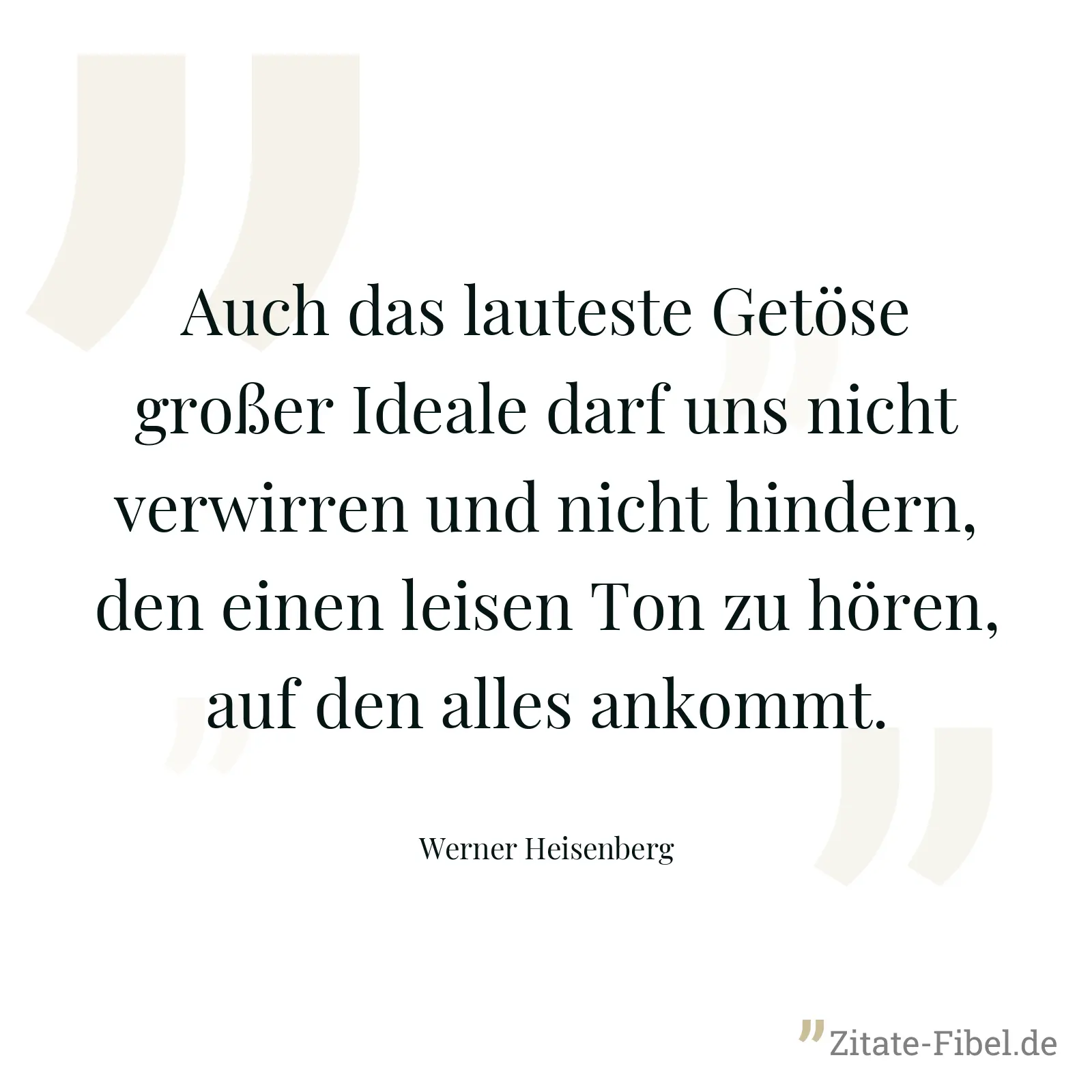 Auch das lauteste Getöse großer Ideale darf uns nicht verwirren und nicht hindern, den einen leisen Ton zu hören, auf den alles ankommt. - Werner Heisenberg