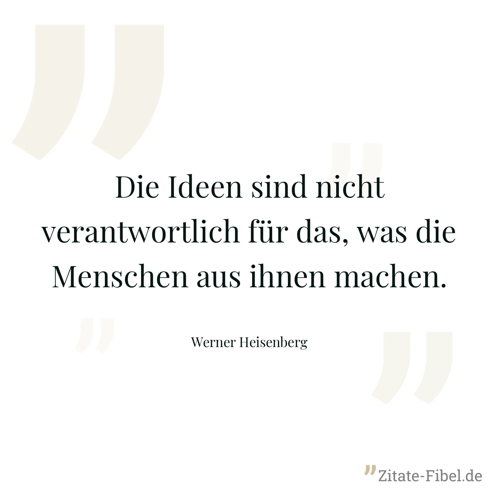Die Ideen sind nicht verantwortlich für das, was die Menschen aus ihnen machen. - Werner Heisenberg