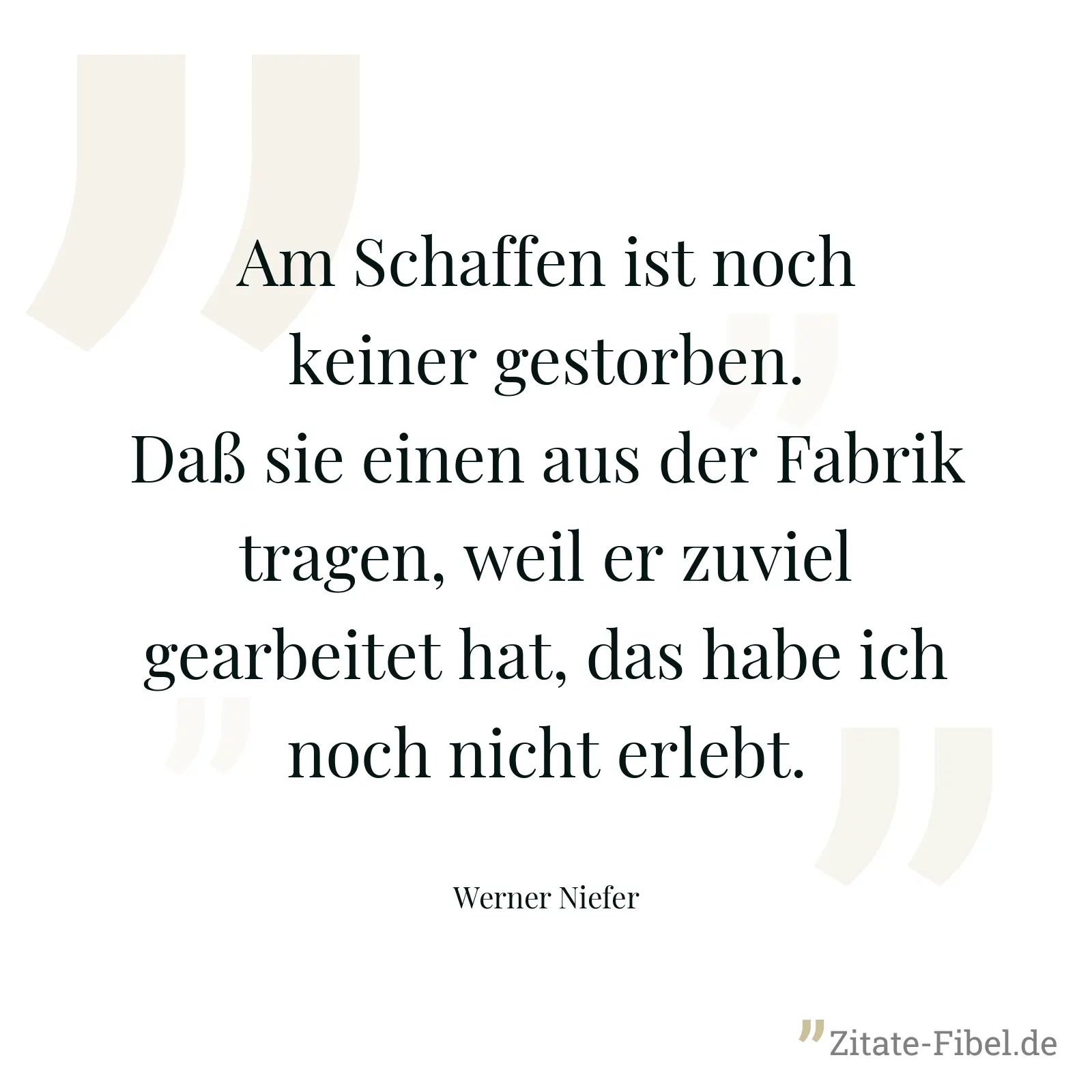 Am Schaffen ist noch keiner gestorben. Daß sie einen aus der Fabrik tragen, weil er zuviel gearbeitet hat, das habe ich noch nicht erlebt. - Werner Niefer