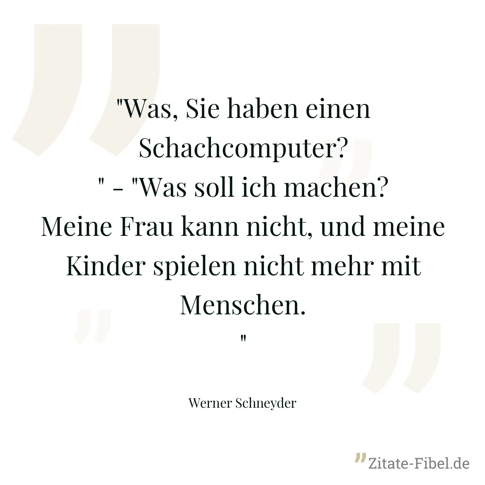 "Was, Sie haben einen Schachcomputer?" - "Was soll ich machen? Meine Frau kann nicht, und meine Kinder spielen nicht mehr mit Menschen." - Werner Schneyder