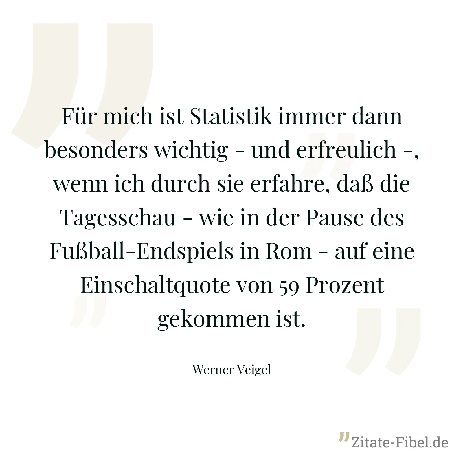 Für mich ist Statistik immer dann besonders wichtig - und erfreulich -, wenn ich durch sie erfahre, daß die Tagesschau - wie in der Pause des Fußball-Endspiels in Rom - auf eine Einschaltquote von 59 Prozent gekommen ist. - Werner Veigel