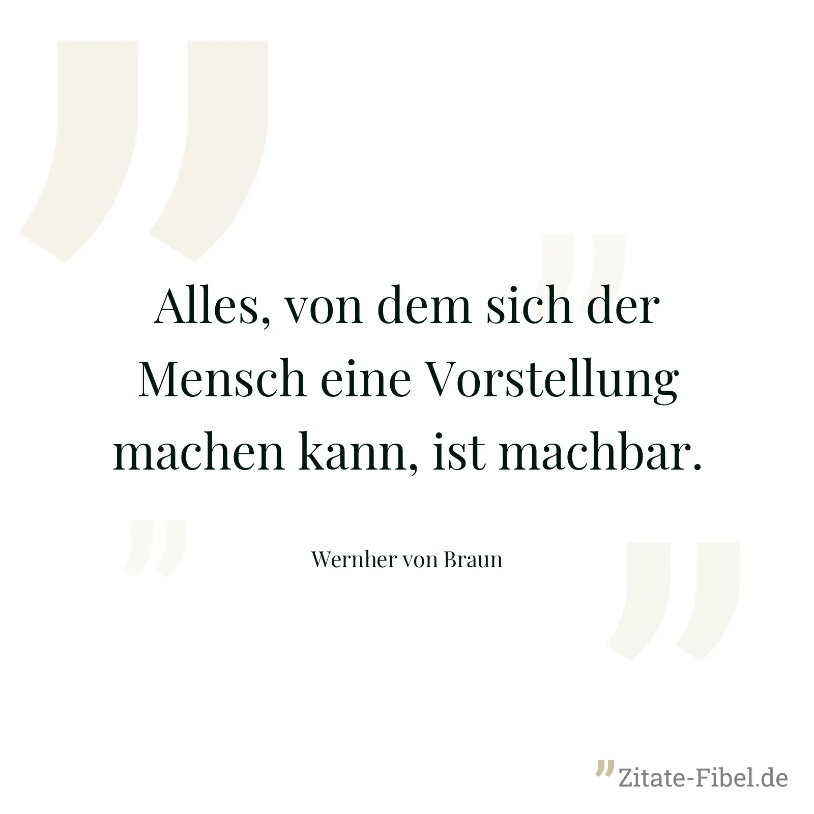 Alles, von dem sich der Mensch eine Vorstellung machen kann, ist machbar. - Wernher von Braun