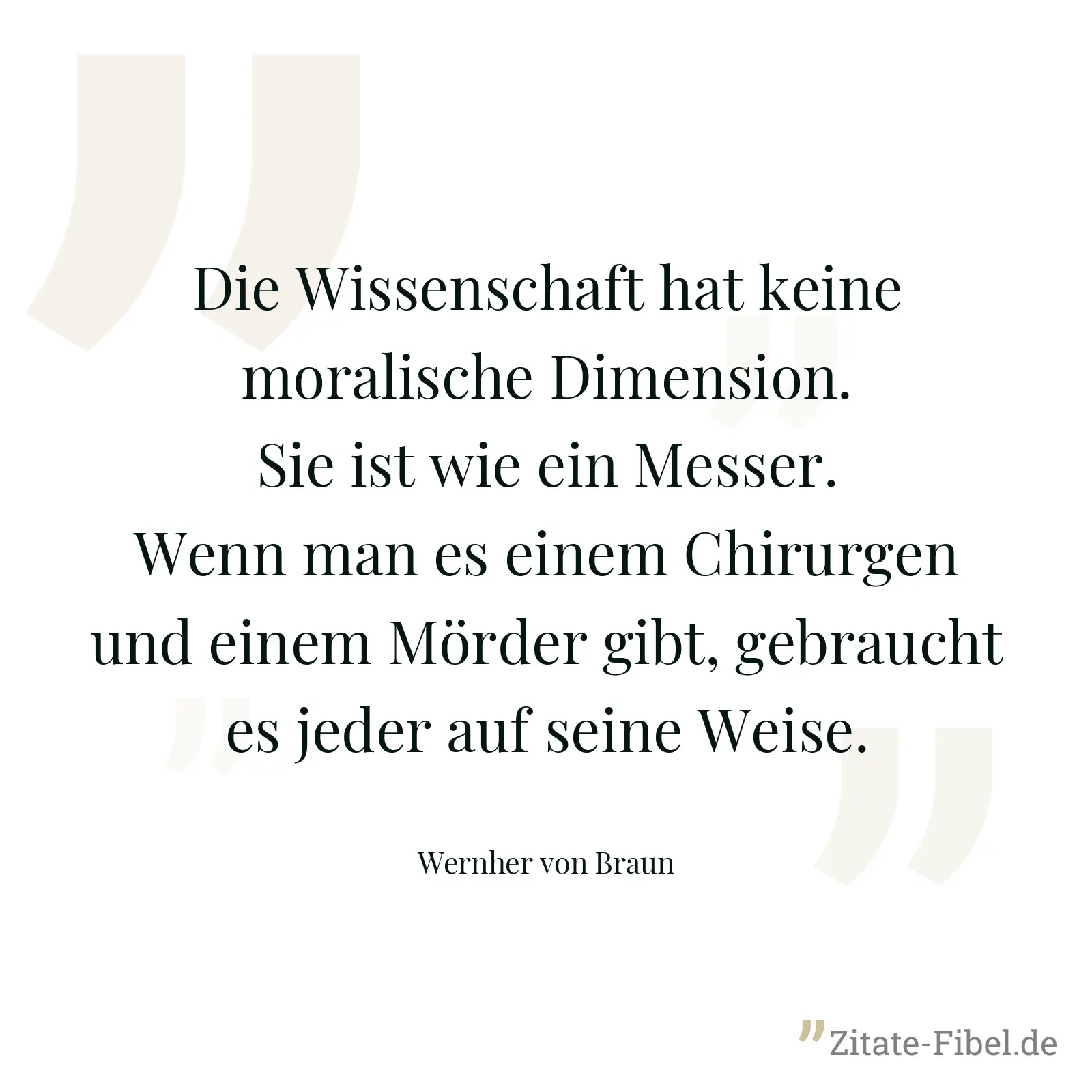 Die Wissenschaft hat keine moralische Dimension. Sie ist wie ein Messer. Wenn man es einem Chirurgen und einem Mörder gibt, gebraucht es jeder auf seine Weise. - Wernher von Braun