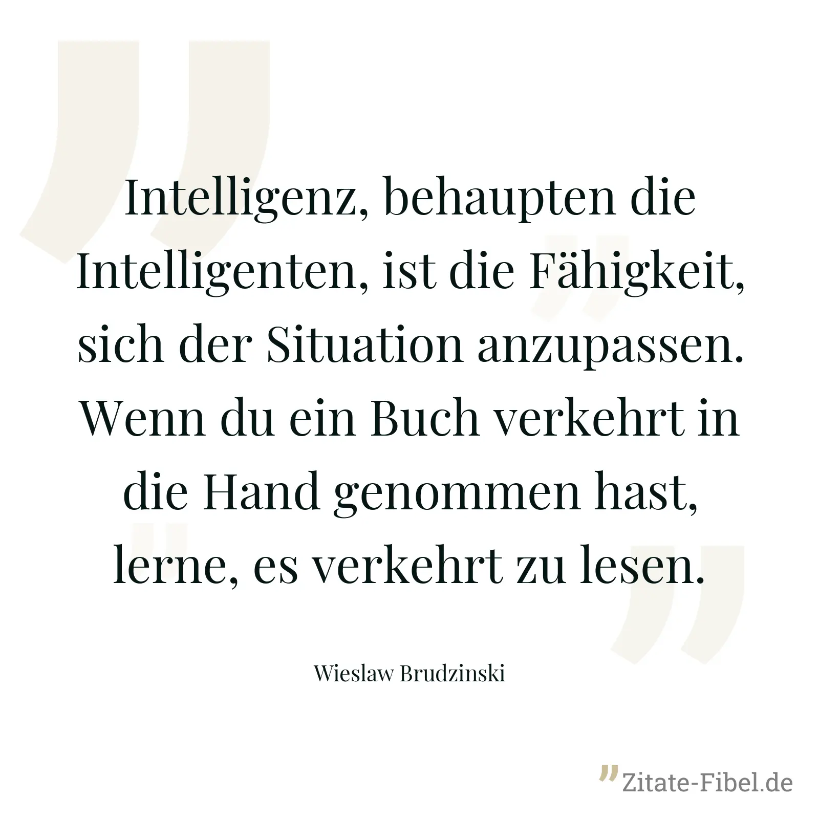 Intelligenz, behaupten die Intelligenten, ist die Fähigkeit, sich der Situation anzupassen. Wenn du ein Buch verkehrt in die Hand genommen hast, lerne, es verkehrt zu lesen. - Wieslaw Brudzinski