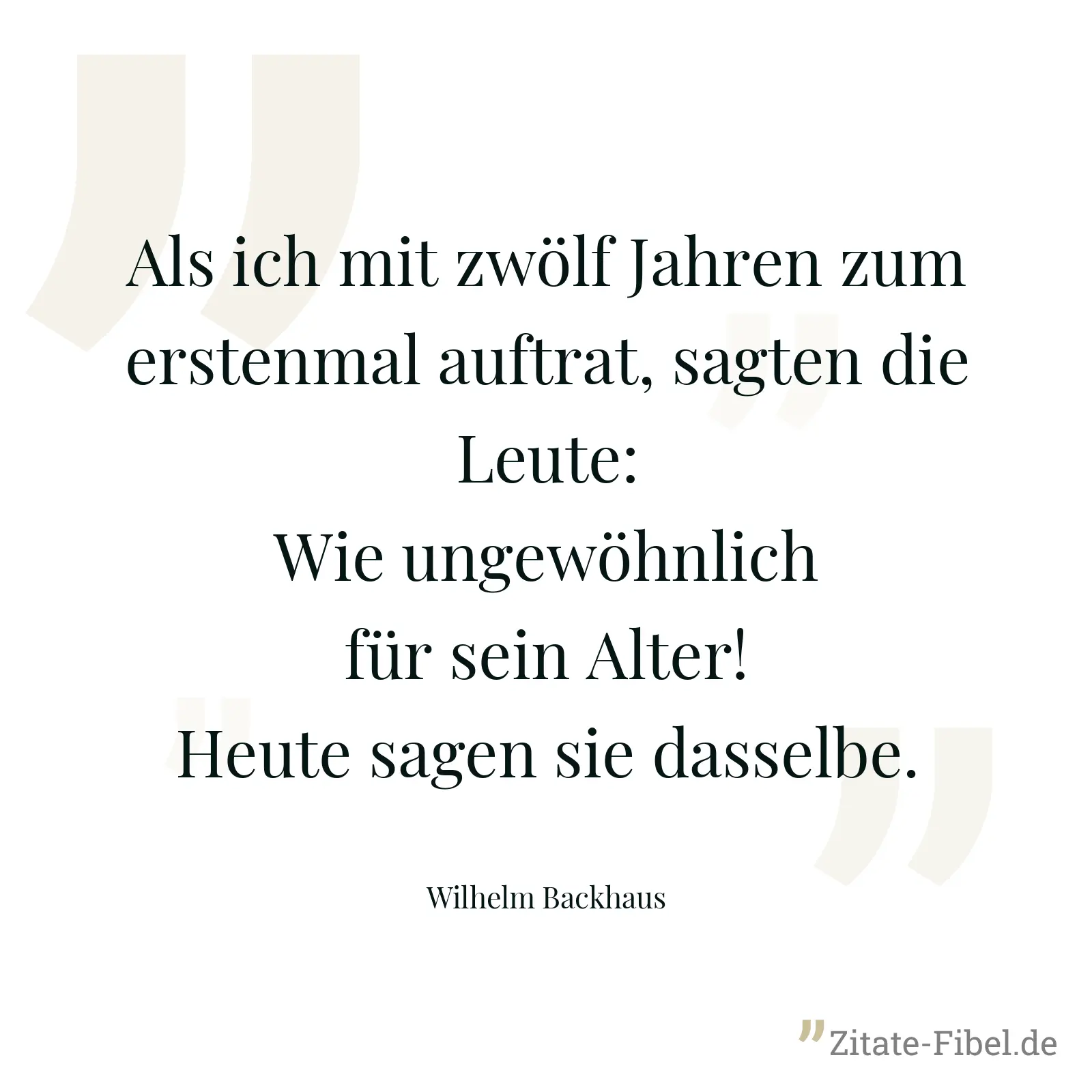 Als ich mit zwölf Jahren zum erstenmal auftrat, sagten die Leute: Wie ungewöhnlich für sein Alter! Heute sagen sie dasselbe. - Wilhelm Backhaus