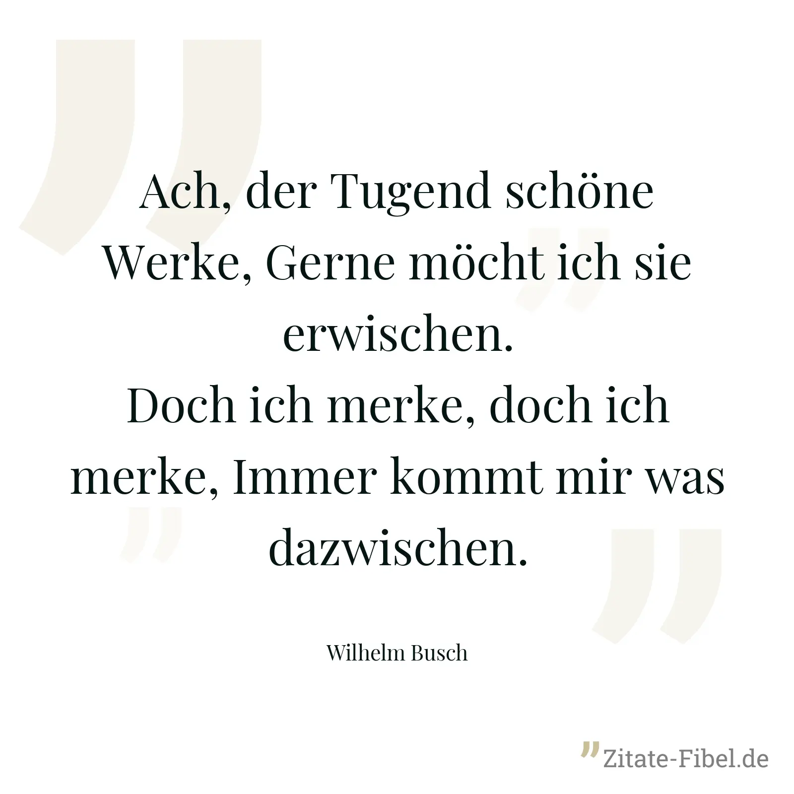 Ach, der Tugend schöne Werke, Gerne möcht ich sie erwischen. Doch ich merke, doch ich merke, Immer kommt mir was dazwischen. - Wilhelm Busch