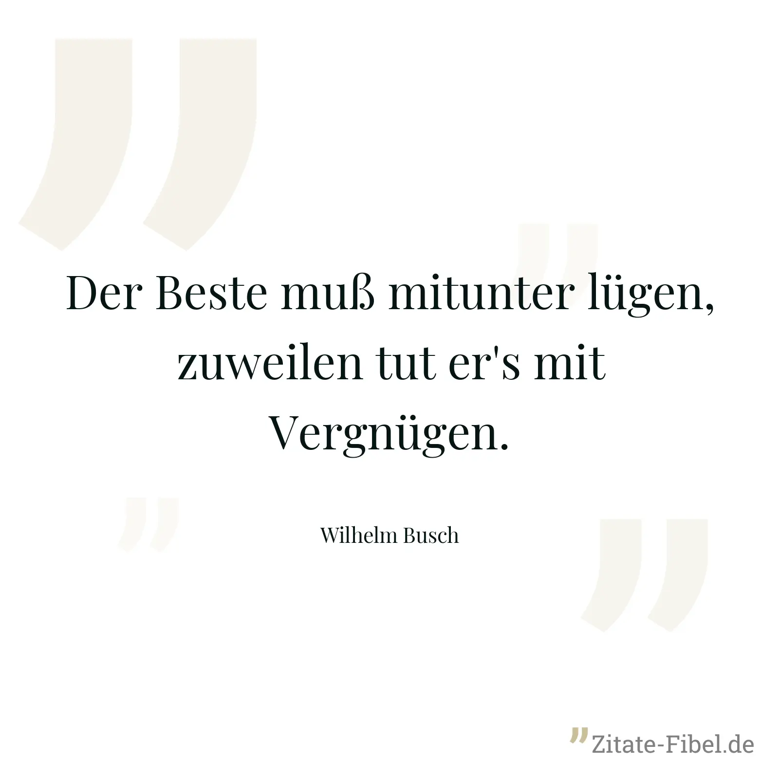 Der Beste muß mitunter lügen, zuweilen tut er's mit Vergnügen. - Wilhelm Busch