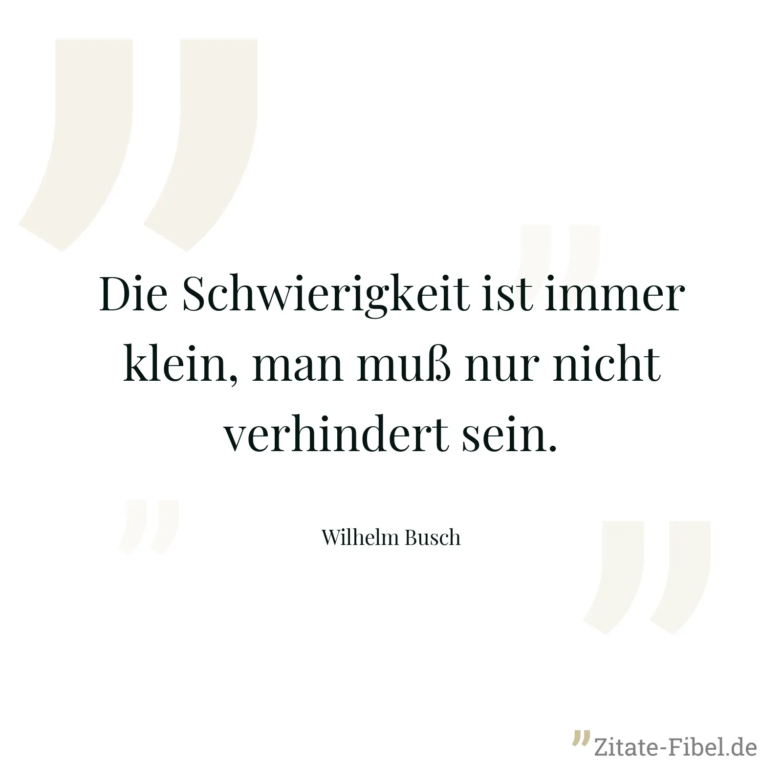 Die Schwierigkeit ist immer klein, man muß nur nicht verhindert sein. - Wilhelm Busch