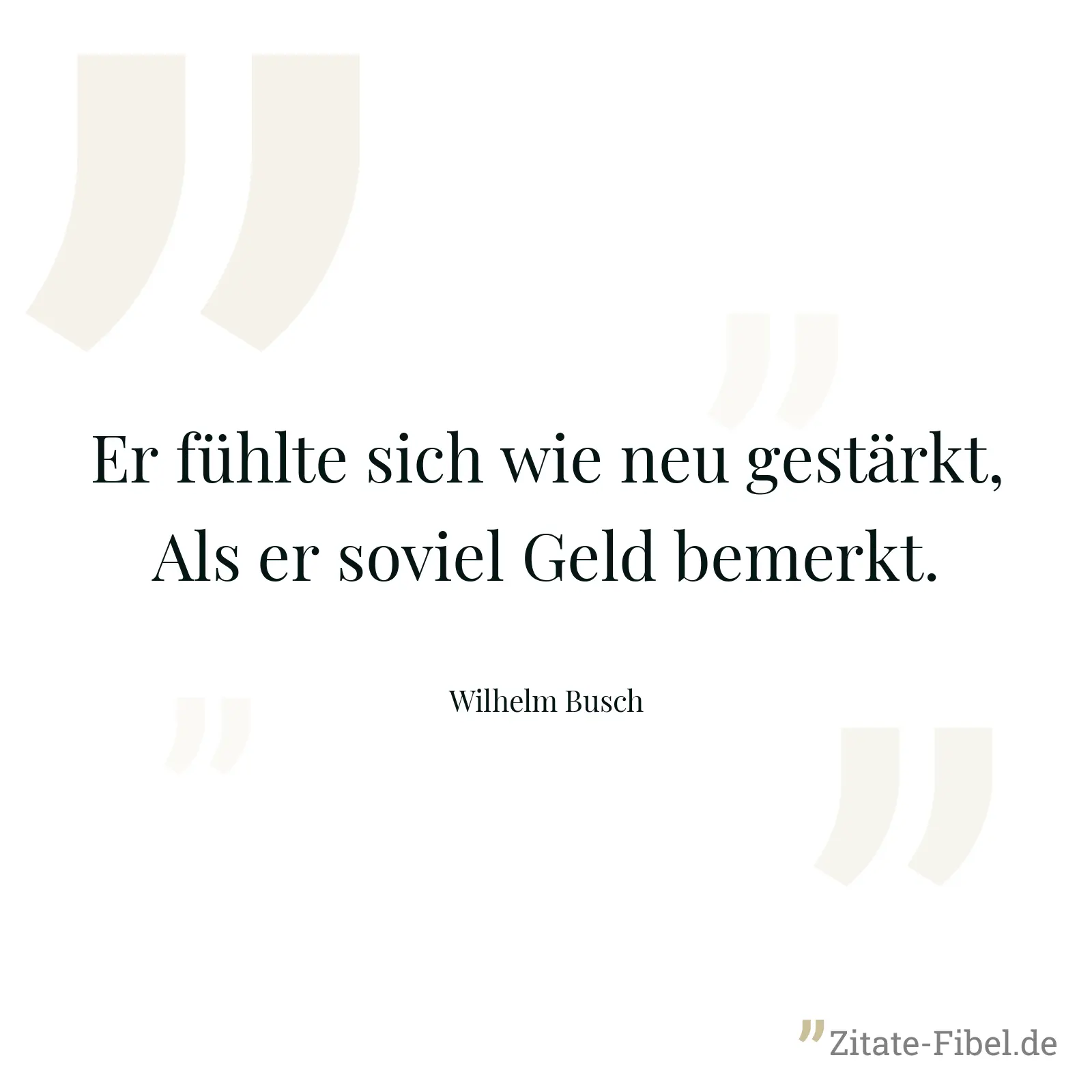 Er fühlte sich wie neu gestärkt, Als er soviel Geld bemerkt. - Wilhelm Busch