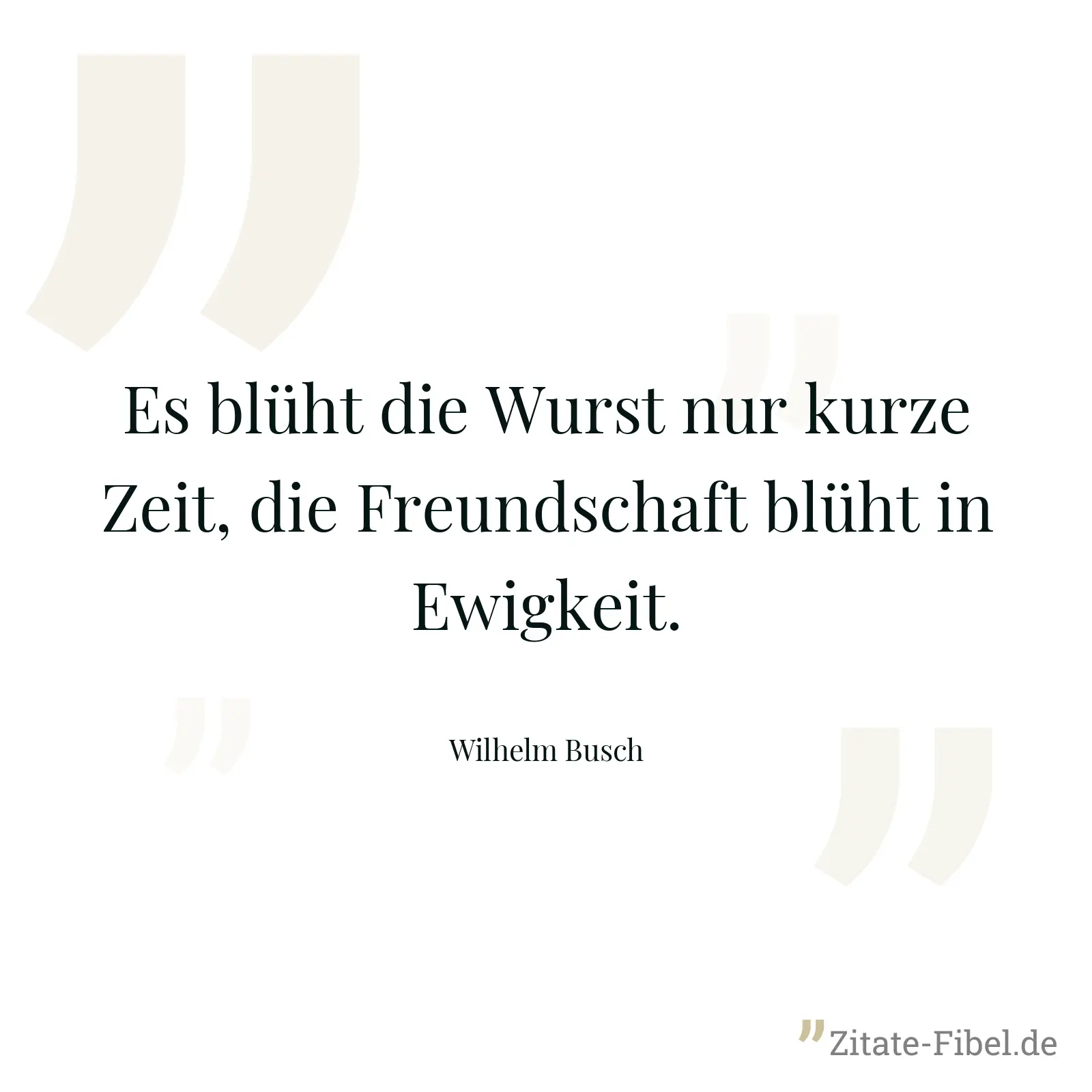 Es blüht die Wurst nur kurze Zeit, die Freundschaft blüht in Ewigkeit. - Wilhelm Busch