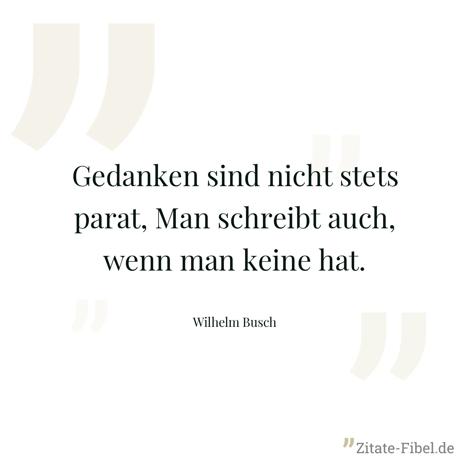 Gedanken sind nicht stets parat, Man schreibt auch, wenn man keine hat. - Wilhelm Busch