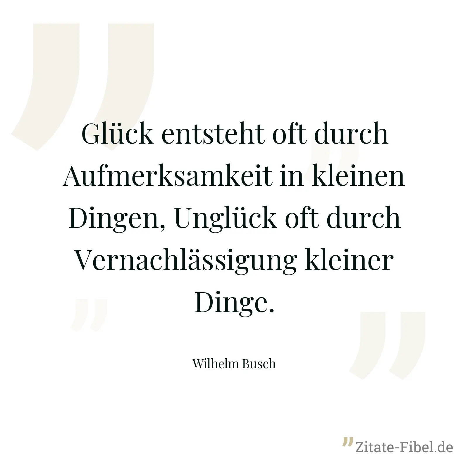 Glück entsteht oft durch Aufmerksamkeit in kleinen Dingen, Unglück oft durch Vernachlässigung kleiner Dinge. - Wilhelm Busch