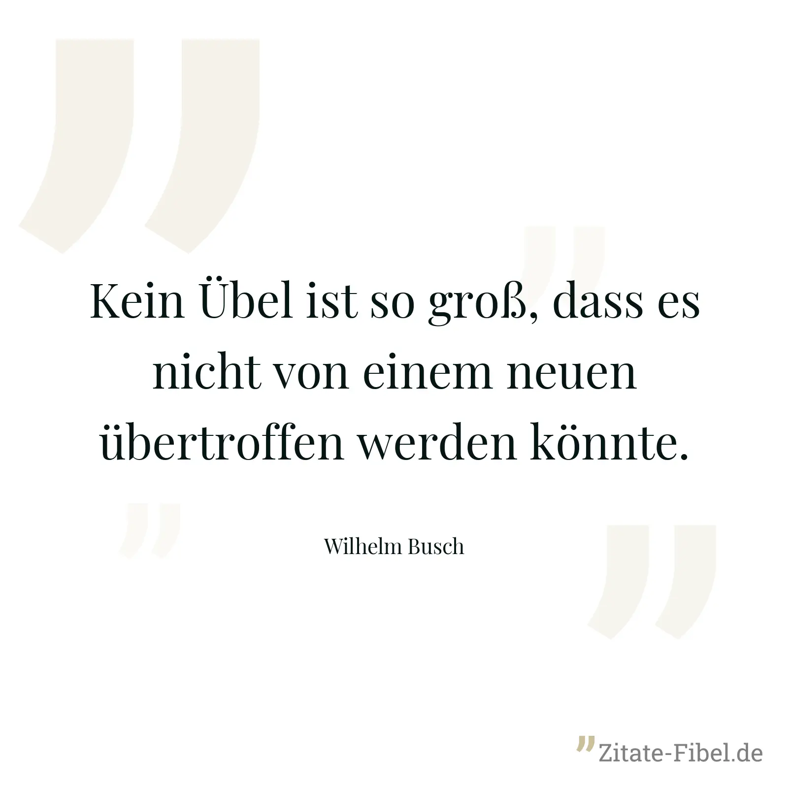 Kein Übel ist so groß, dass es nicht von einem neuen übertroffen werden könnte. - Wilhelm Busch