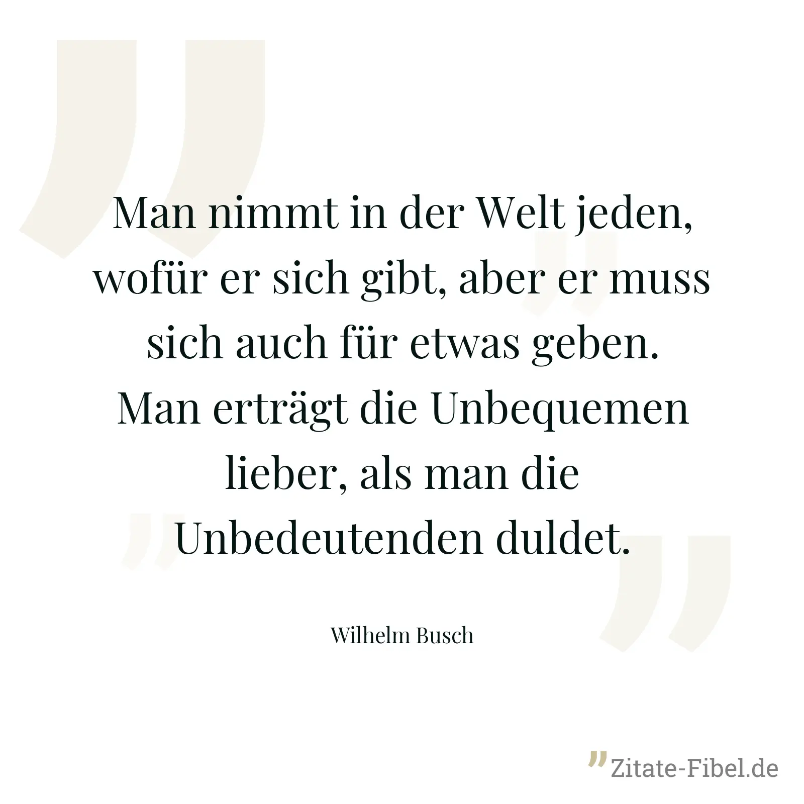 Man nimmt in der Welt jeden, wofür er sich gibt, aber er muss sich auch für etwas geben. Man erträgt die Unbequemen lieber, als man die Unbedeutenden duldet. - Wilhelm Busch