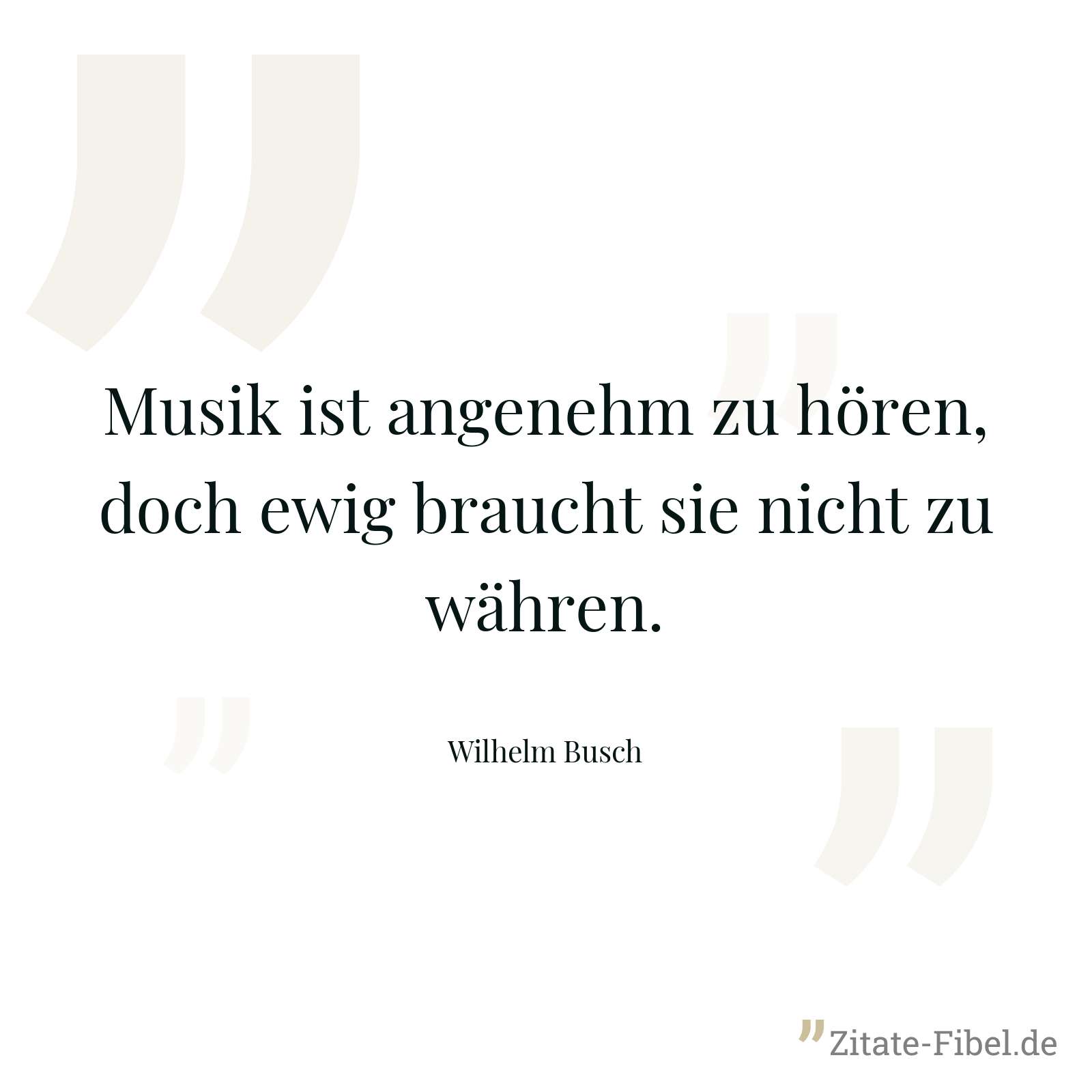 Musik ist angenehm zu hören, doch ewig braucht sie nicht zu währen. - Wilhelm Busch