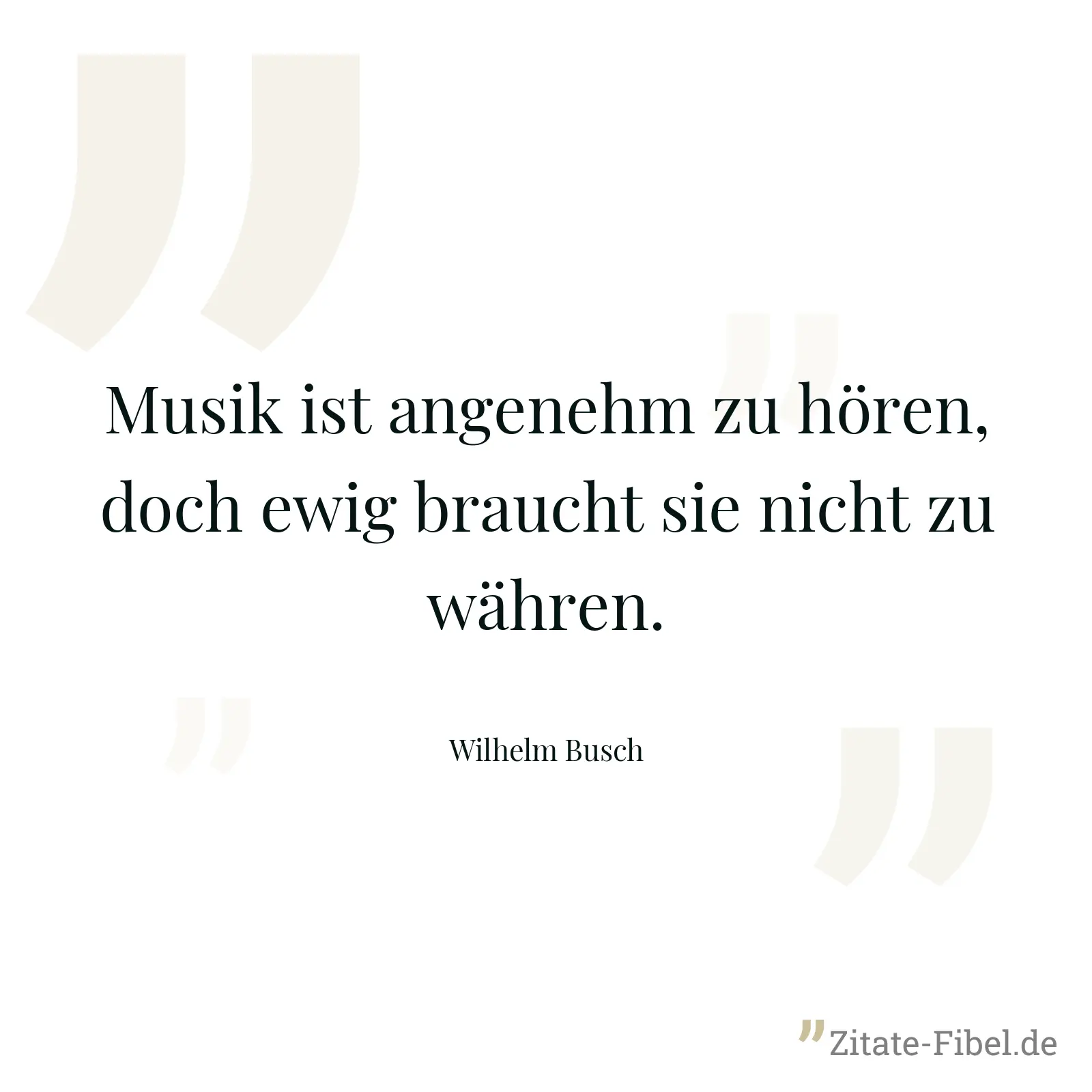 Musik ist angenehm zu hören, doch ewig braucht sie nicht zu währen. - Wilhelm Busch