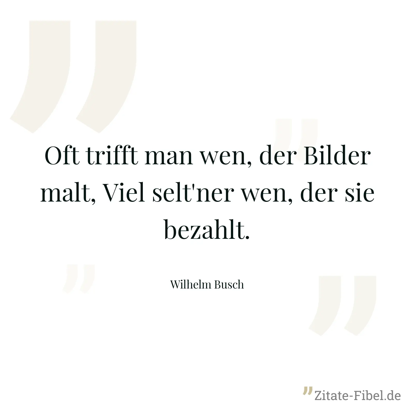 Oft trifft man wen, der Bilder malt, Viel selt'ner wen, der sie bezahlt. - Wilhelm Busch