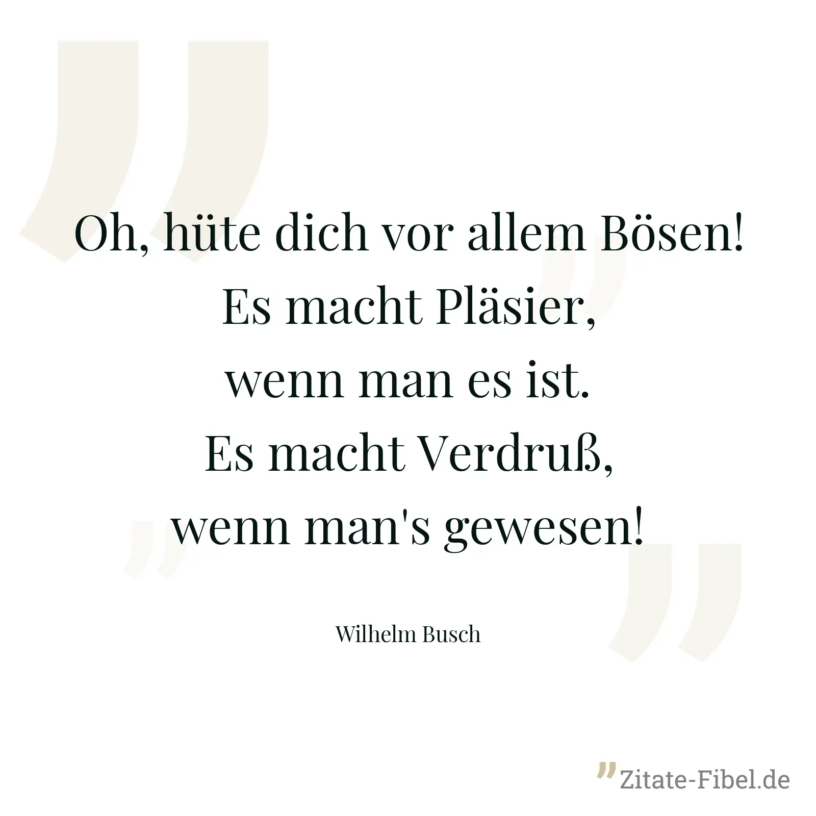 Oh, hüte dich vor allem Bösen!  Es macht Pläsier, wenn man es ist.  Es macht Verdruß, wenn man's gewesen! - Wilhelm Busch