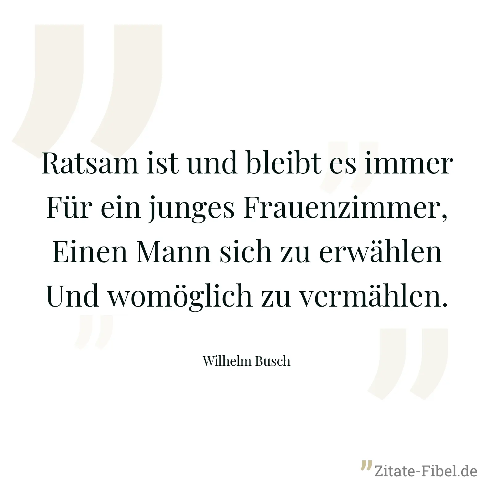 Ratsam ist und bleibt es immer Für ein junges Frauenzimmer, Einen Mann sich zu erwählen Und womöglich zu vermählen. - Wilhelm Busch