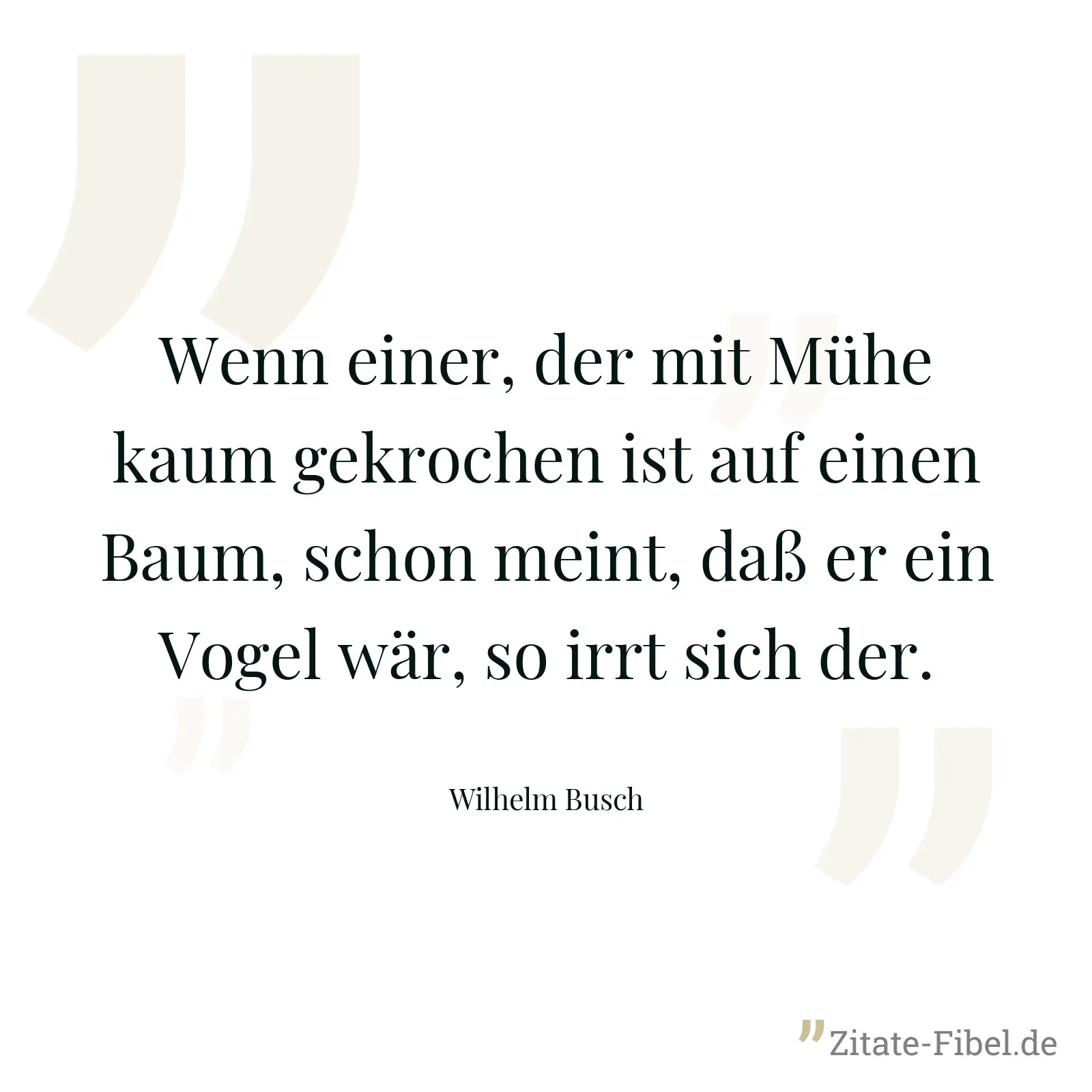 Wenn einer, der mit Mühe kaum gekrochen ist auf einen Baum, schon meint, daß er ein Vogel wär, so irrt sich der. - Wilhelm Busch