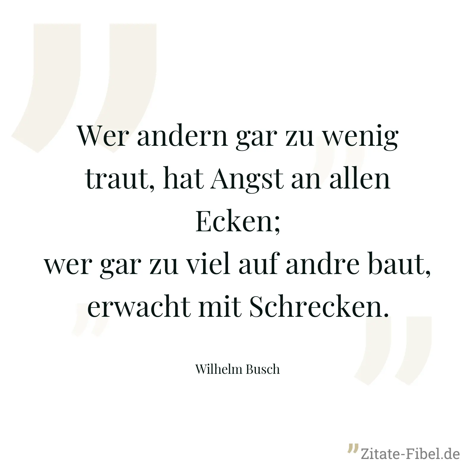 Wer andern gar zu wenig traut, hat Angst an allen Ecken; wer gar zu viel auf andre baut, erwacht mit Schrecken. - Wilhelm Busch
