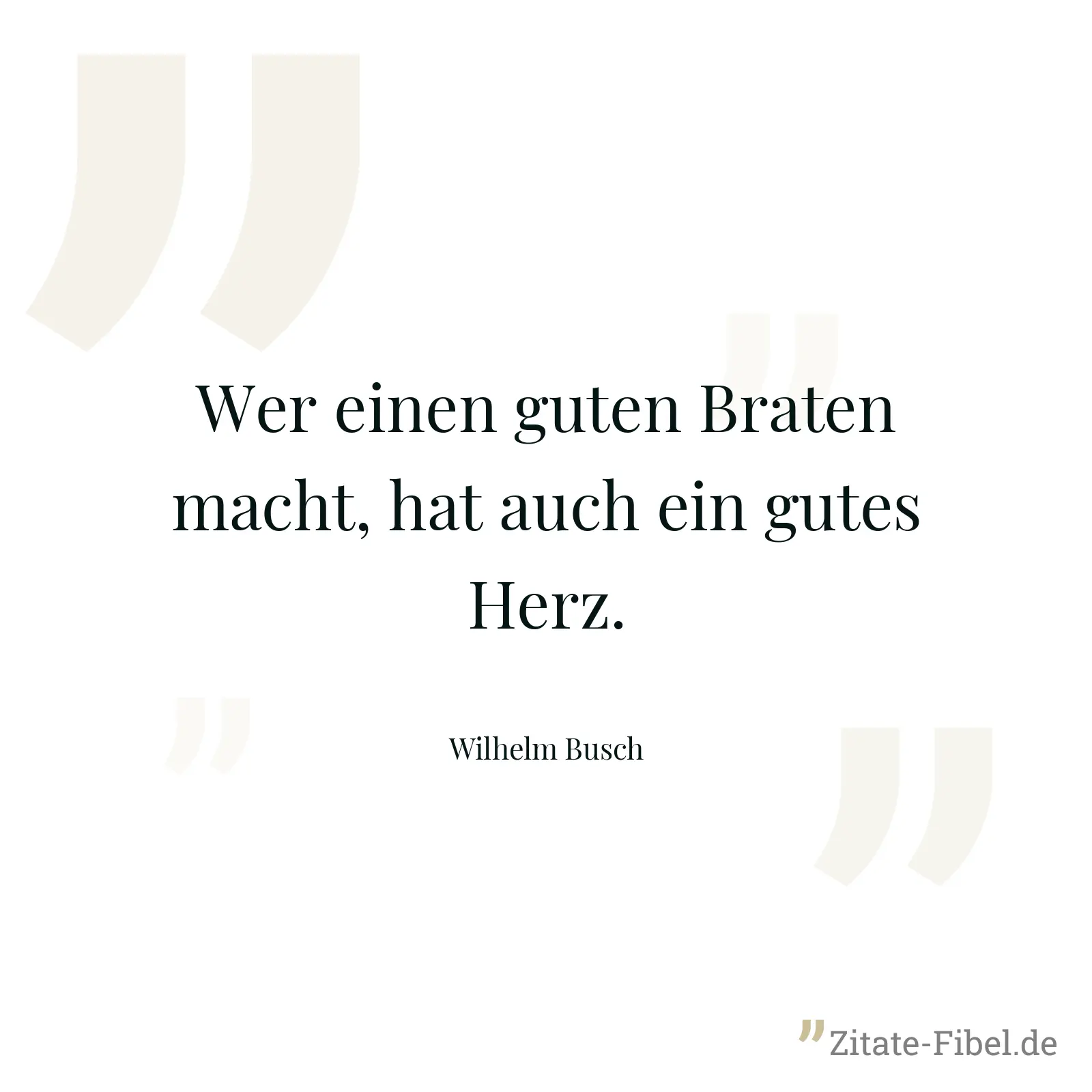 Wer einen guten Braten macht, hat auch ein gutes Herz. - Wilhelm Busch