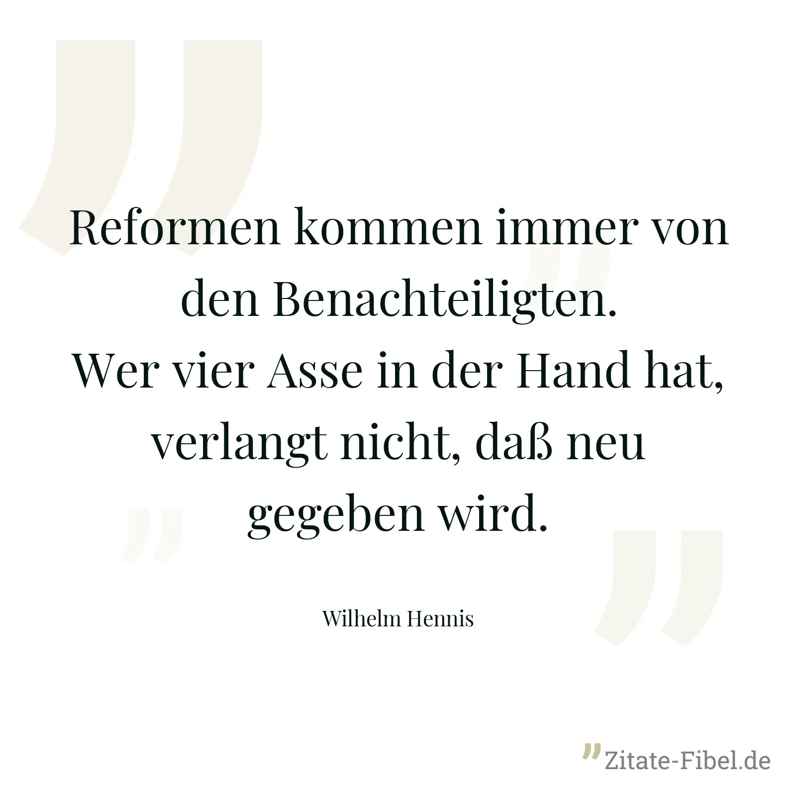 Reformen kommen immer von den Benachteiligten. Wer vier Asse in der Hand hat, verlangt nicht, daß neu gegeben wird. - Wilhelm Hennis