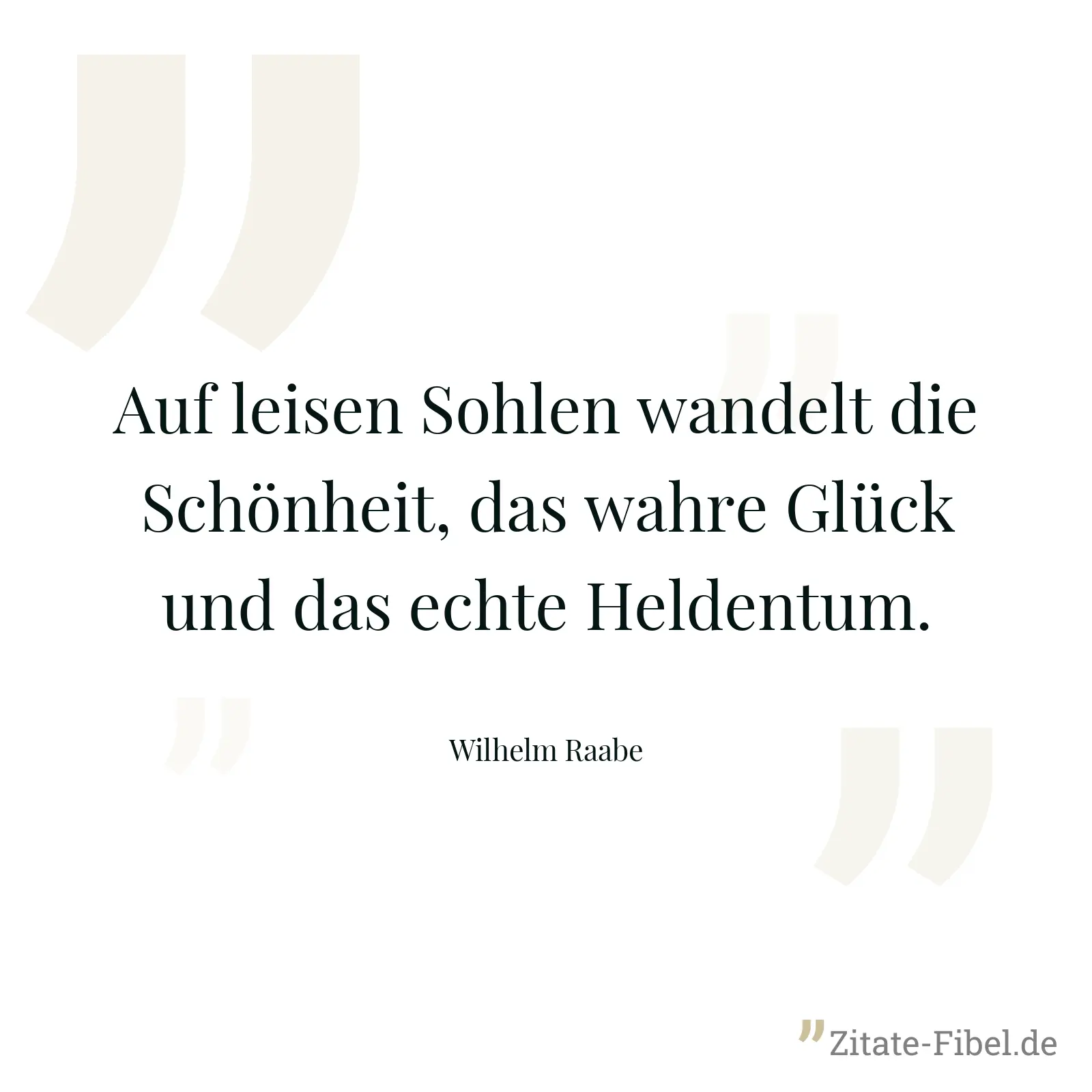 Auf leisen Sohlen wandelt die Schönheit, das wahre Glück und das echte Heldentum. - Wilhelm Raabe