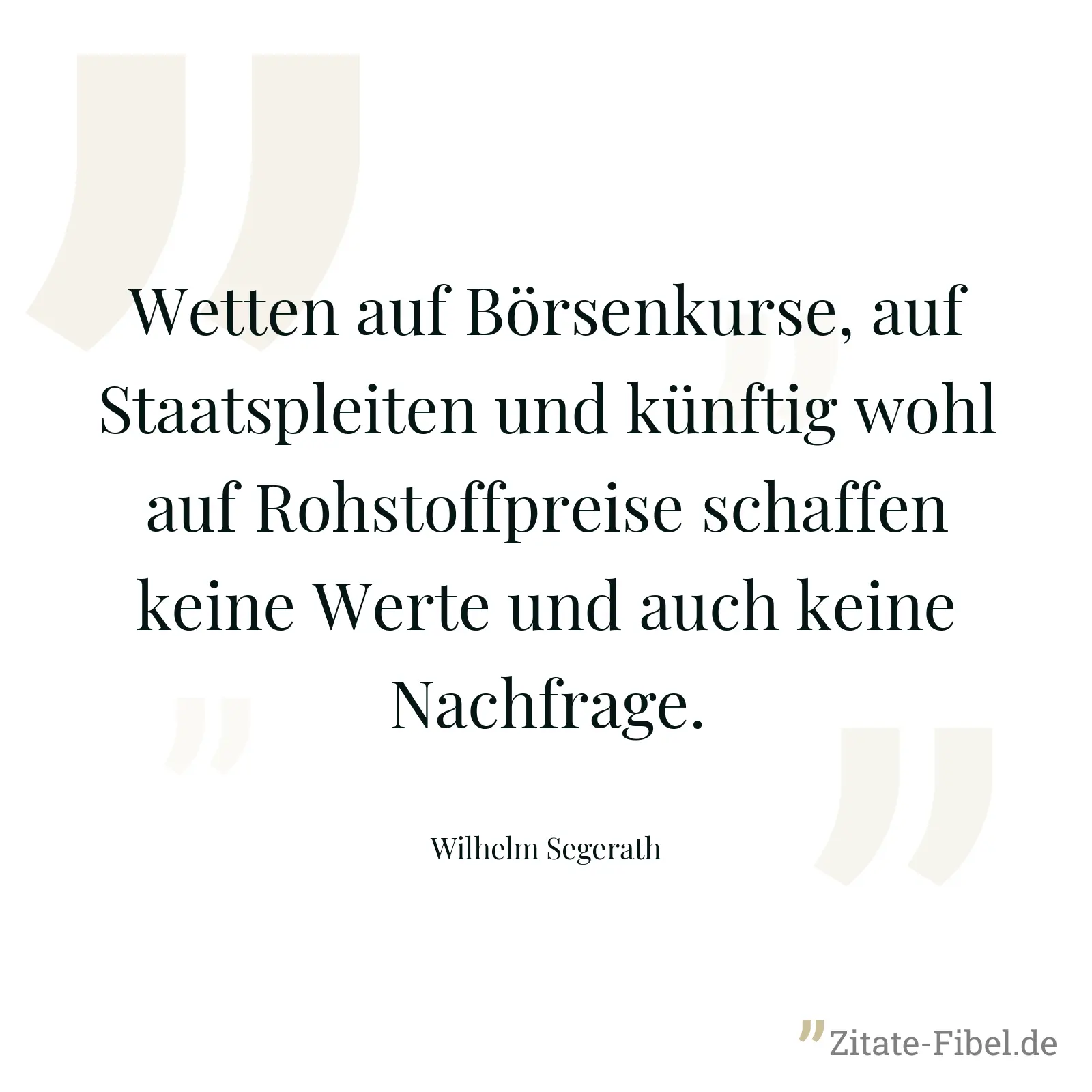Wetten auf Börsenkurse, auf Staatspleiten und künftig wohl auf Rohstoffpreise schaffen keine Werte und auch keine Nachfrage. - Wilhelm Segerath