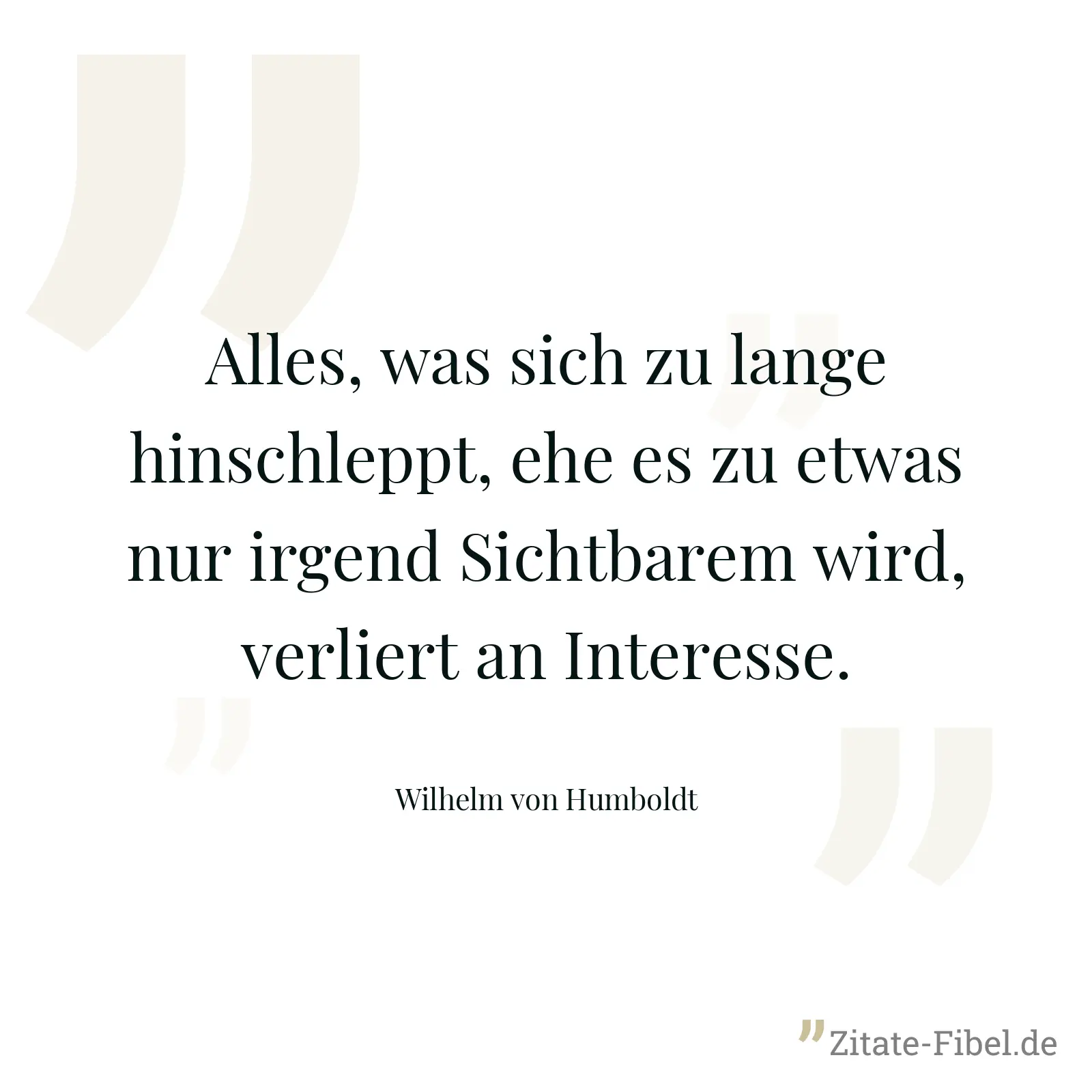 Alles, was sich zu lange hinschleppt, ehe es zu etwas nur irgend Sichtbarem wird, verliert an Interesse. - Wilhelm von Humboldt
