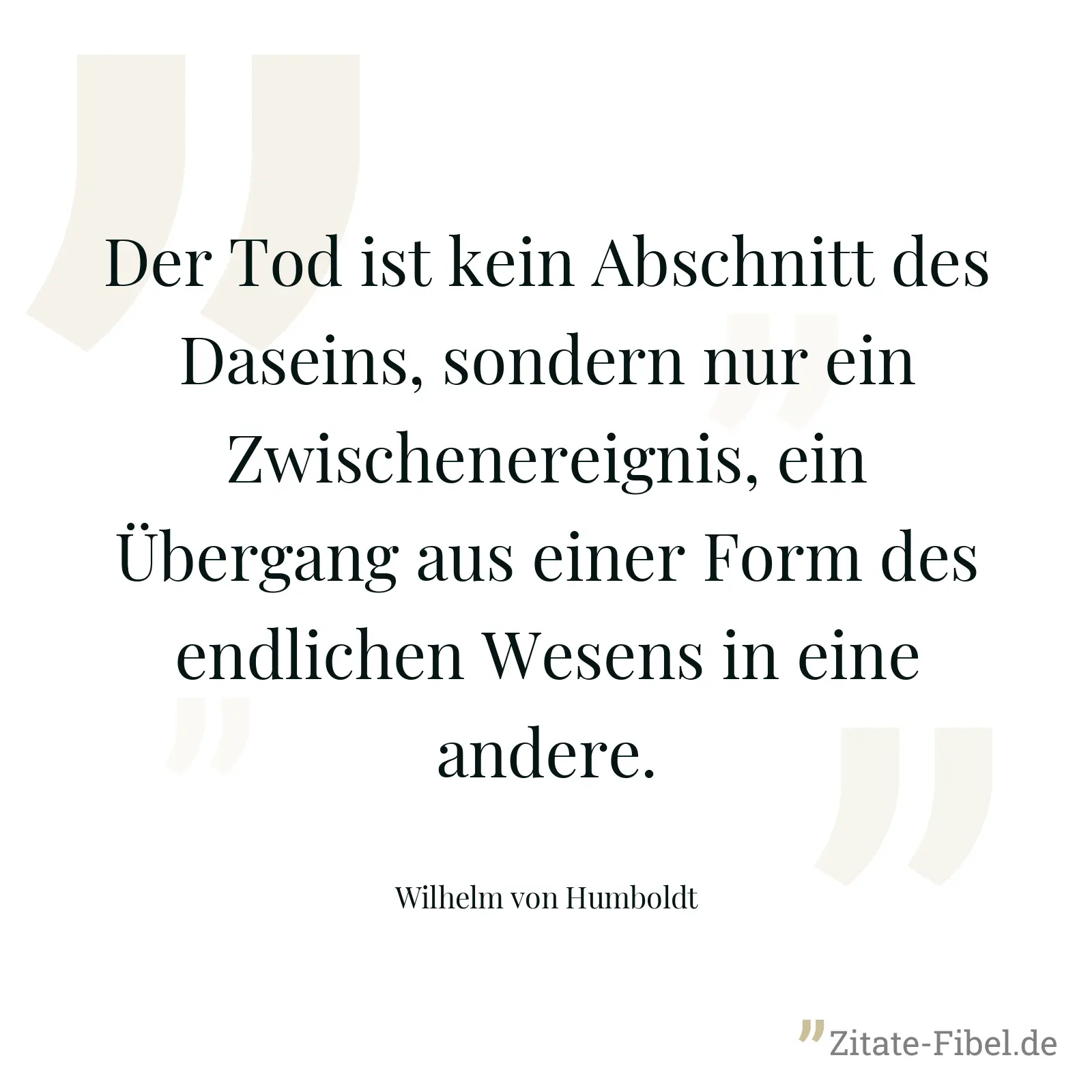 Der Tod ist kein Abschnitt des Daseins, sondern nur ein Zwischenereignis, ein Übergang aus einer Form des endlichen Wesens in eine andere. - Wilhelm von Humboldt