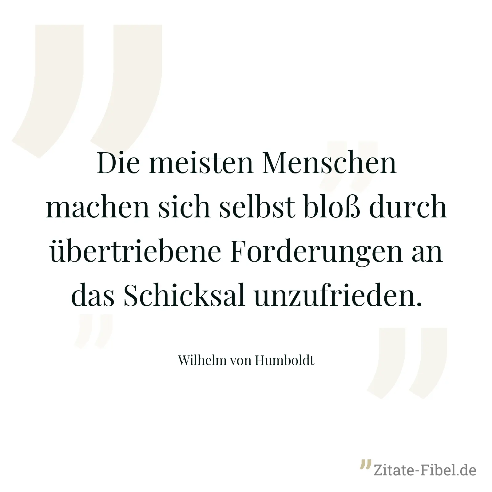 Die meisten Menschen machen sich selbst bloß durch übertriebene Forderungen an das Schicksal unzufrieden. - Wilhelm von Humboldt
