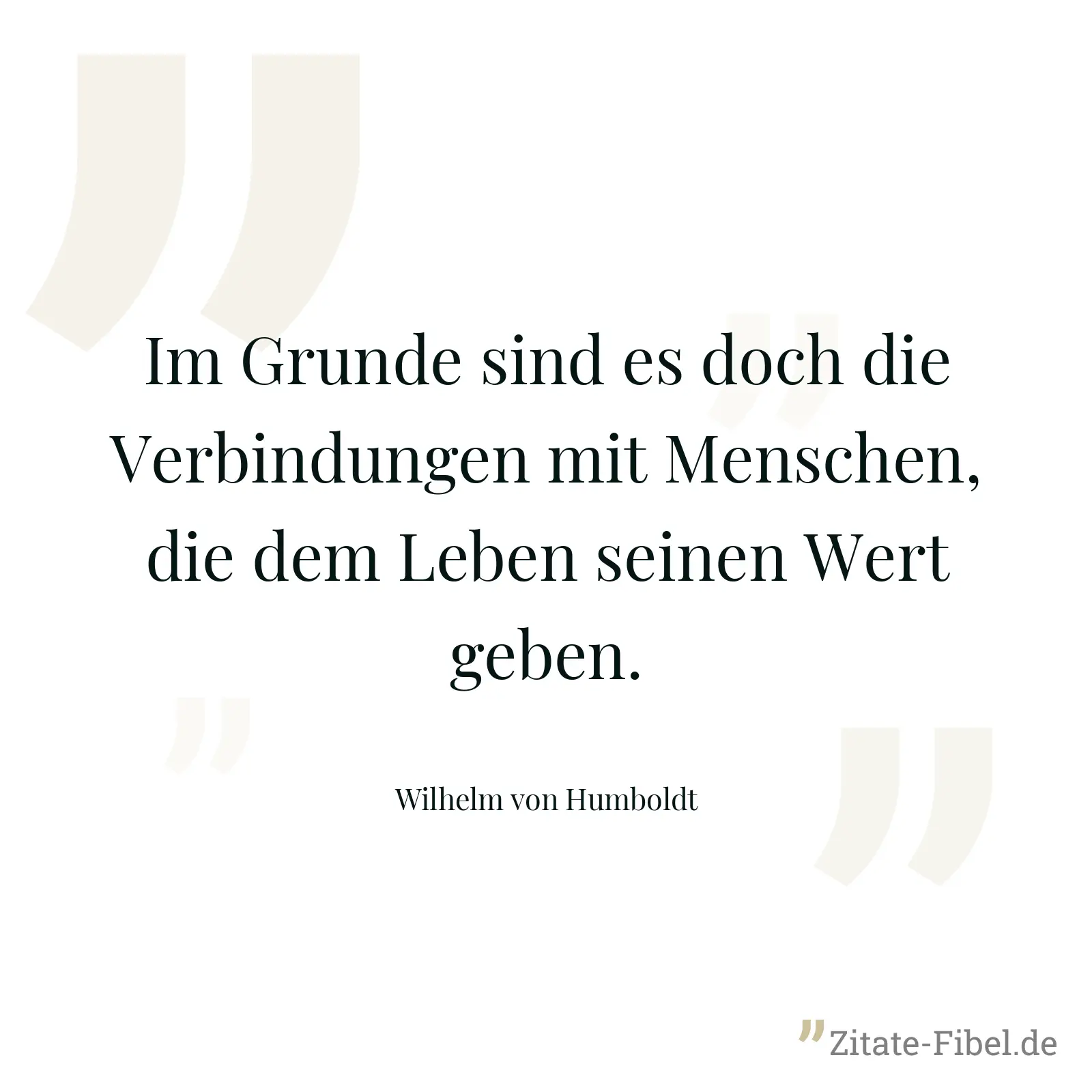 Im Grunde sind es doch die Verbindungen mit Menschen, die dem Leben seinen Wert geben. - Wilhelm von Humboldt