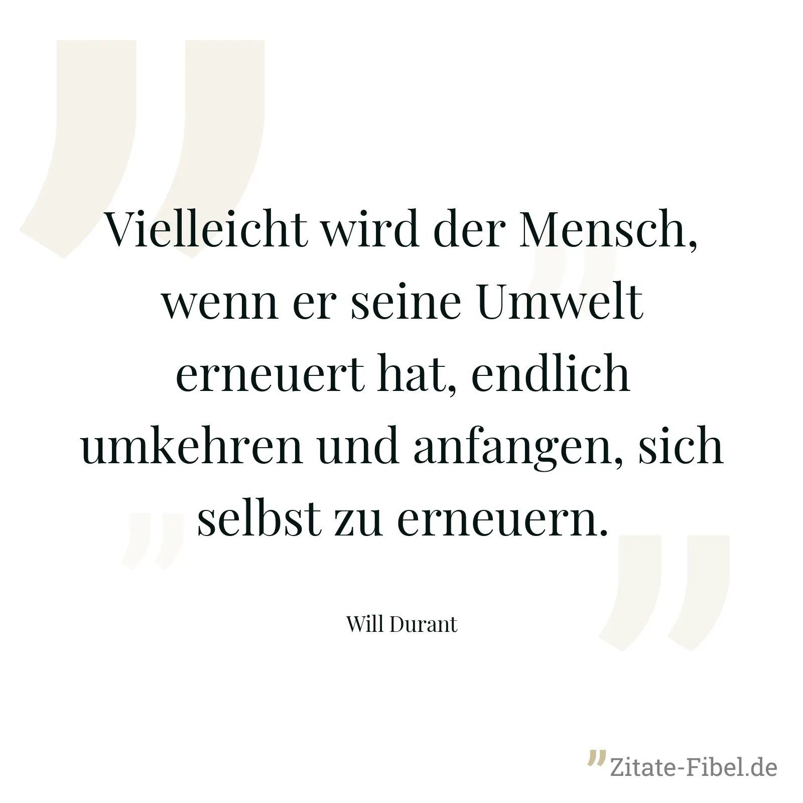 Vielleicht wird der Mensch, wenn er seine Umwelt erneuert hat, endlich umkehren und anfangen, sich selbst zu erneuern. - Will Durant