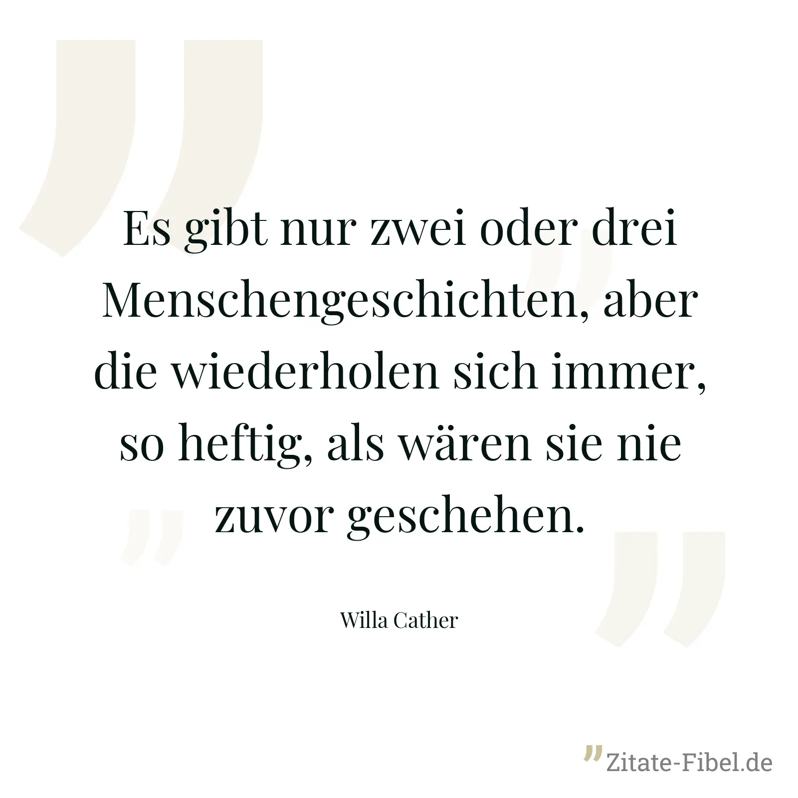 Es gibt nur zwei oder drei Menschengeschichten, aber die wiederholen sich immer, so heftig, als wären sie nie zuvor geschehen. - Willa Cather