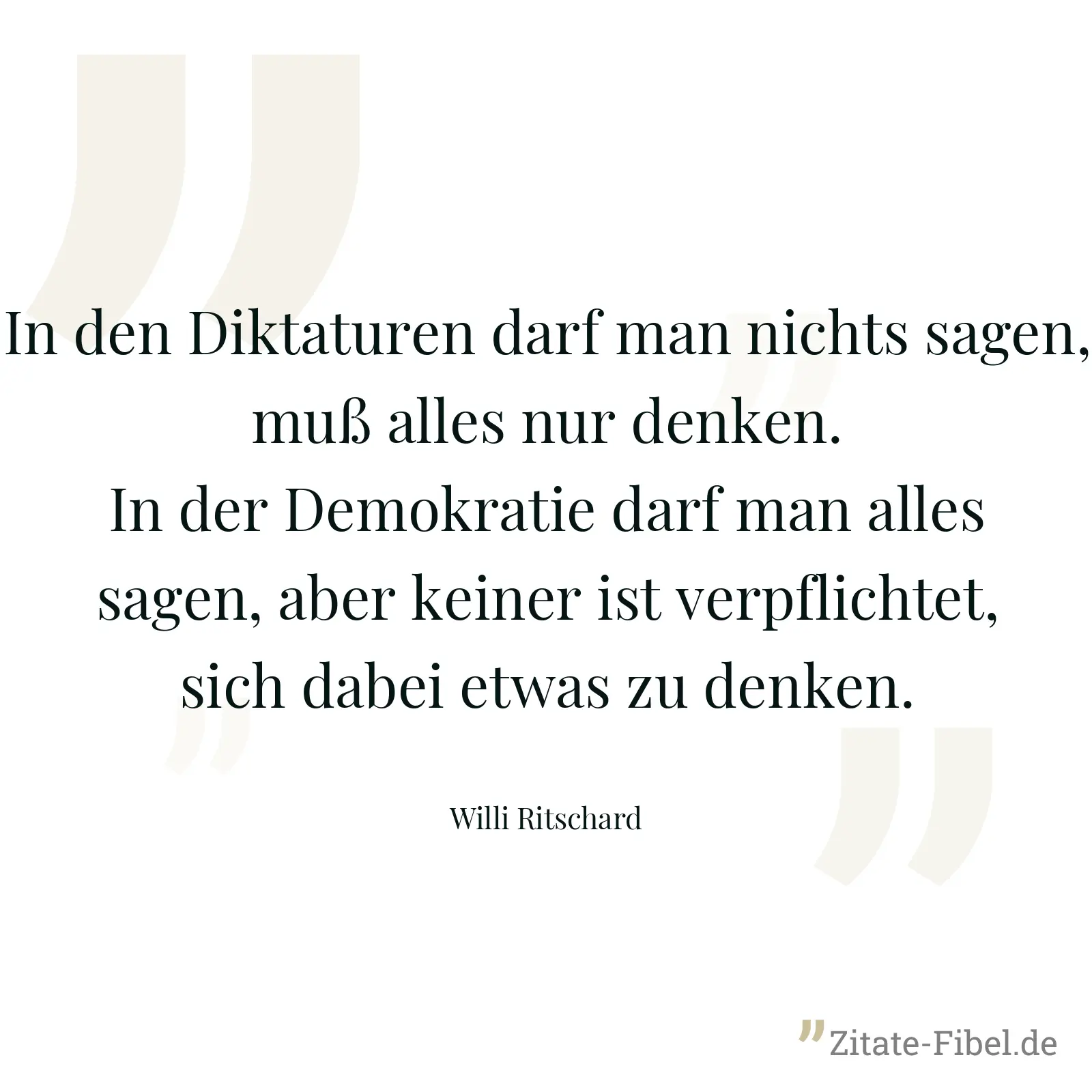 In den Diktaturen darf man nichts sagen, muß alles nur denken. In der Demokratie darf man alles sagen, aber keiner ist verpflichtet, sich dabei etwas zu denken. - Willi Ritschard