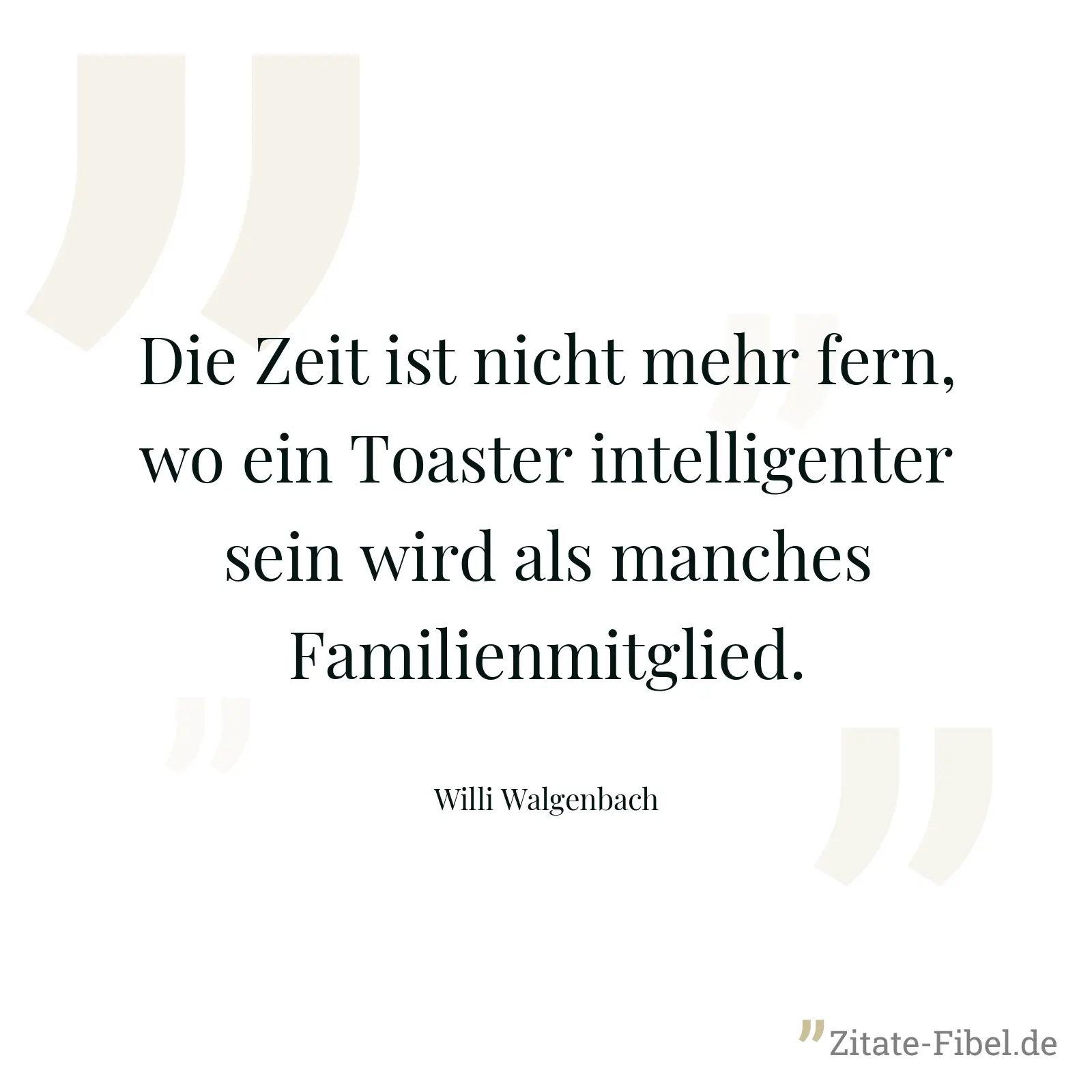 Die Zeit ist nicht mehr fern, wo ein Toaster intelligenter sein wird als manches Familienmitglied. - Willi Walgenbach