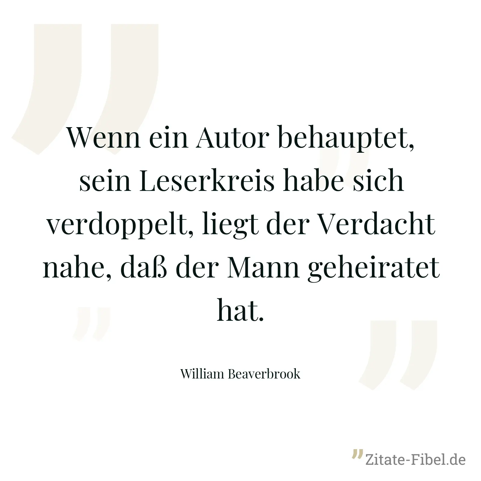Wenn ein Autor behauptet, sein Leserkreis habe sich verdoppelt, liegt der Verdacht nahe, daß der Mann geheiratet hat. - William Beaverbrook